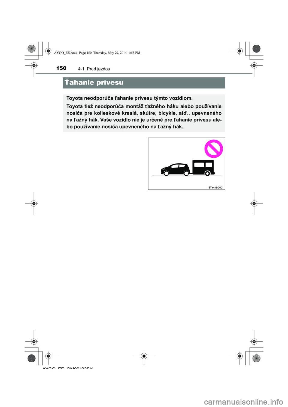 TOYOTA AYGO 2015 Návod na použitie (in Slovakian) 1504-1. Pred jazdou
AYGO EE OM99J92SK
Ťahanie prívesu
Toyota neodporúča ťahanie prívesu týmto vozidlom.
Toyota tiež neodporú ča montáž ťažného háku alebo používanie
nosi ča pre ko TOYOTA AYGO 2015 Návod na použitie (in Slovakian) 1504-1. Pred jazdou
AYGO EE OM99J92SK
Ťahanie prívesu
Toyota neodporúča ťahanie prívesu týmto vozidlom.
Toyota tiež neodporú ča montáž ťažného háku alebo používanie
nosi ča pre ko