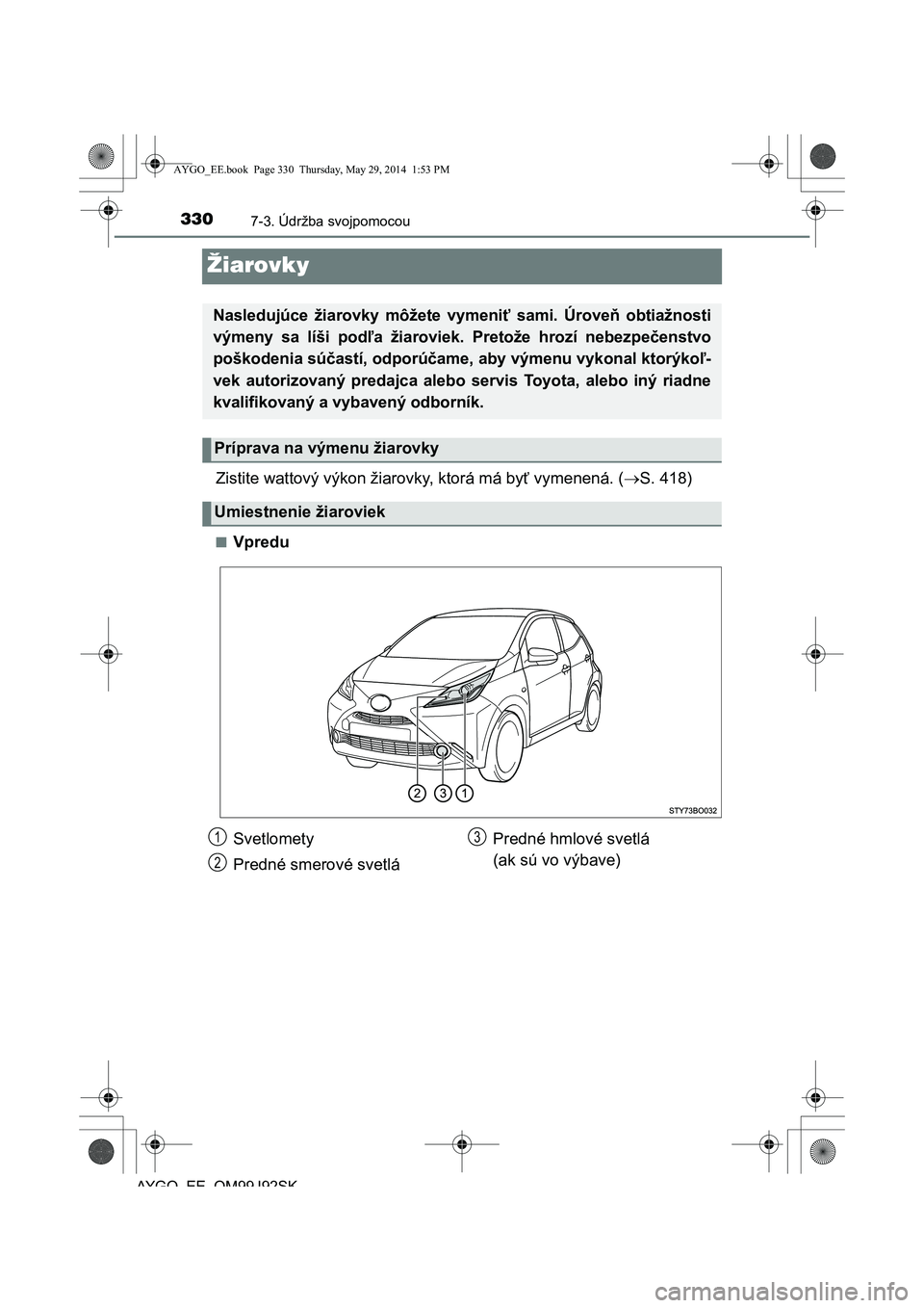TOYOTA AYGO 2015 Návod na použitie (in Slovakian) 3307-3. Údržba svojpomocou
AYGO EE OM99J92SK
Žiarovky
Zistite wattový výkon žiarovky, ktorá má byť vymenená. (S. 418)
■Vpredu
Nasledujúce žiarovky môžete vymeniť sami. Úroveň obt TOYOTA AYGO 2015 Návod na použitie (in Slovakian) 3307-3. Údržba svojpomocou
AYGO EE OM99J92SK
Žiarovky
Zistite wattový výkon žiarovky, ktorá má byť vymenená. (S. 418)
■Vpredu
Nasledujúce žiarovky môžete vymeniť sami. Úroveň obt