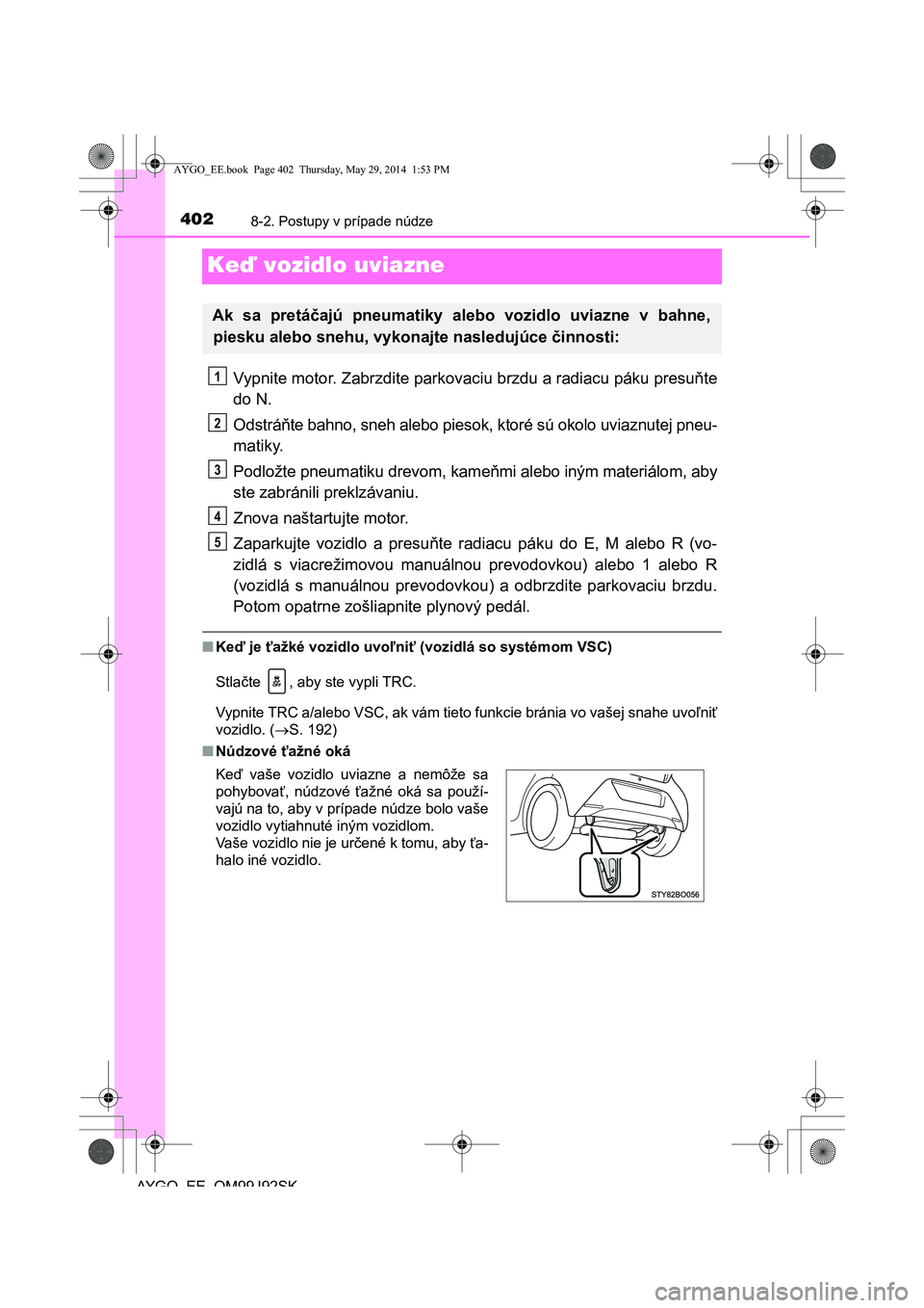 TOYOTA AYGO 2015 Návod na použitie (in Slovakian) 4028-2. Postupy v prípade núdze
AYGO EE OM99J92SK
Keď vozidlo uviazne
Vypnite motor. Zabrzdite parkovaciu brzdu a radiacu páku presuňte
do N.
Odstrá ňte bahno, sneh alebo piesok, ktoré sú o TOYOTA AYGO 2015 Návod na použitie (in Slovakian) 4028-2. Postupy v prípade núdze
AYGO EE OM99J92SK
Keď vozidlo uviazne
Vypnite motor. Zabrzdite parkovaciu brzdu a radiacu páku presuňte
do N.
Odstrá ňte bahno, sneh alebo piesok, ktoré sú o