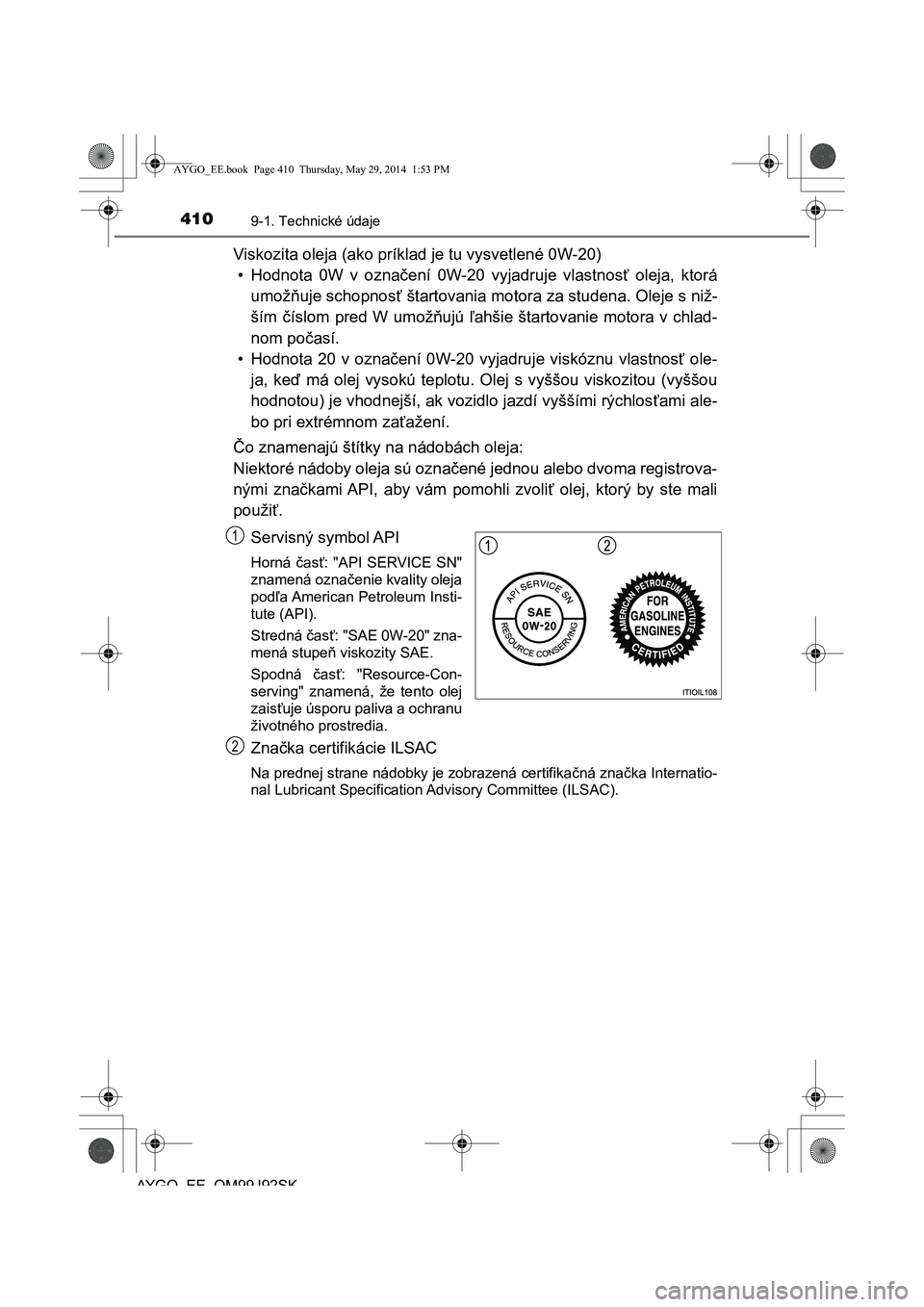 TOYOTA AYGO 2015 Návod na použitie (in Slovakian) 4109-1. Technické údaje
AYGO EE OM99J92SK
Viskozita oleja (ako príklad je tu vysvetlené 0W-20)
• Hodnota 0W v ozna čení 0W-20 vyjadruje vlastnosť oleja, ktorá
umož ňuje schopnosť štart TOYOTA AYGO 2015 Návod na použitie (in Slovakian) 4109-1. Technické údaje
AYGO EE OM99J92SK
Viskozita oleja (ako príklad je tu vysvetlené 0W-20)
• Hodnota 0W v ozna čení 0W-20 vyjadruje vlastnosť oleja, ktorá
umož ňuje schopnosť štart