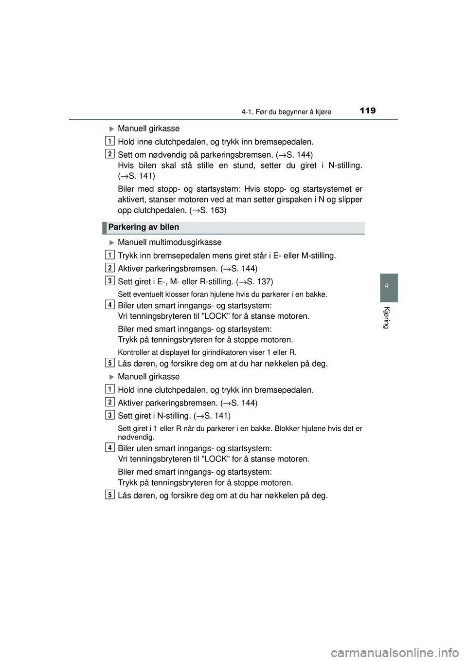 TOYOTA AYGO 2015  Instruksjoner for bruk (in Norwegian) 1194-1. Før du begynner å kjøre
4
Kjøring
OM99J92NO
�XManuell girkasse
Hold inne clutchpedalen, og trykk inn bremsepedalen.
Sett om nødvendig på parkeringsbremsen. ( →S. 144)
Hvis bilen skal s