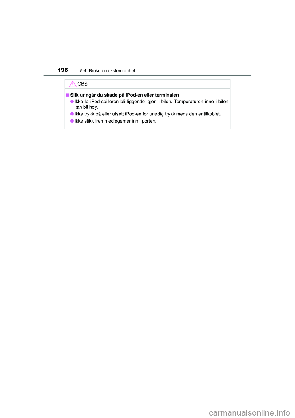 TOYOTA AYGO 2015  Instruksjoner for bruk (in Norwegian) 1965-4. Bruke en ekstern enhet
OM99J92NO
OBS!
■Slik unngår du skade på iPod-en eller terminalen
● Ikke la iPod-spilleren bli liggende igjen i bilen. Temperaturen inne i bilen
kan bli høy.
● I