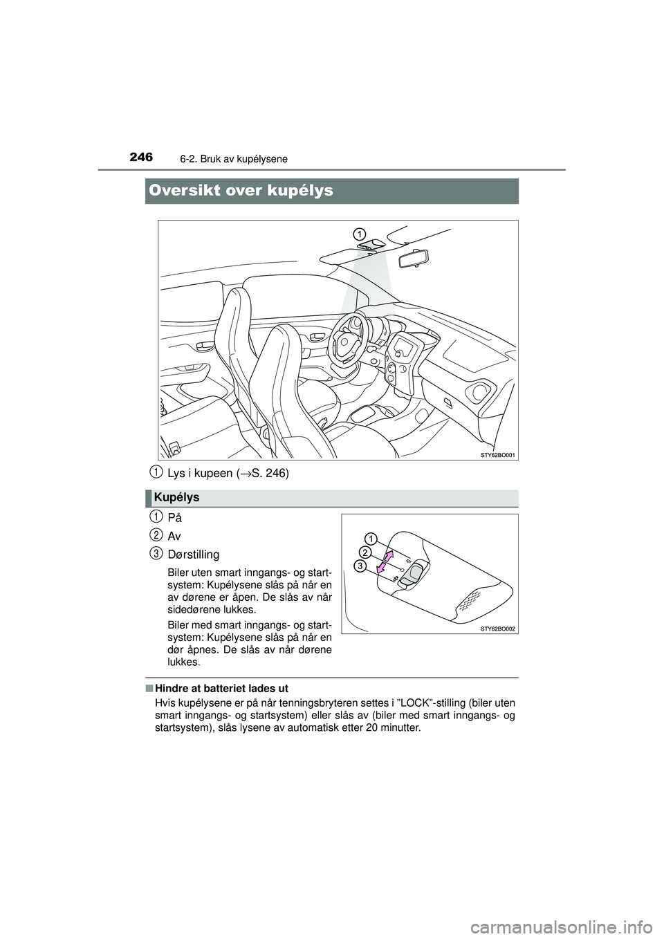 TOYOTA AYGO 2015  Instruksjoner for bruk (in Norwegian) 2466-2. Bruk av kupélysene
OM99J92NO
Oversikt over kupélys
Lys i kupeen (→S. 246)
På
Av
Dørstilling
Biler uten smart inngangs- og start-
system: Kupélysene slås på når en
av dørene er åpen