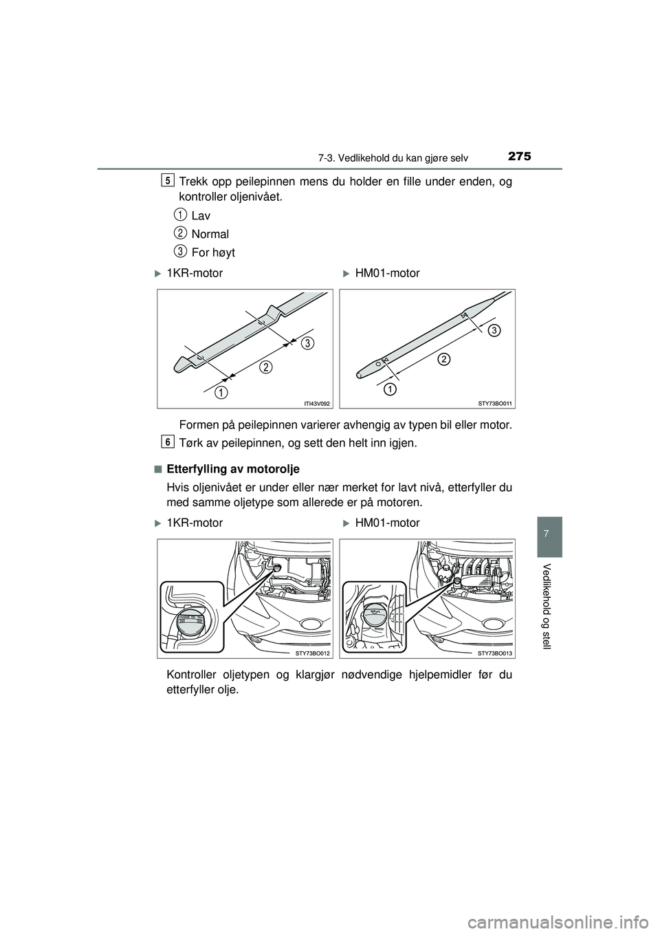 TOYOTA AYGO 2015  Instruksjoner for bruk (in Norwegian) 2757-3. Vedlikehold du kan gjøre selv
7
Vedlikehold og stell
OM99J92NO
Trekk opp peilepinnen mens du holder en fille under enden, og
kontroller oljenivået.
Lav
Normal
For høyt
Formen på peilepinne