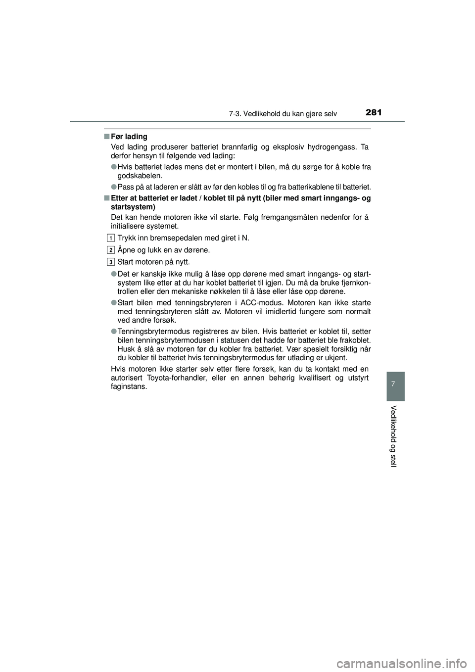 TOYOTA AYGO 2015  Instruksjoner for bruk (in Norwegian) 2817-3. Vedlikehold du kan gjøre selv
7
Vedlikehold og stell
OM99J92NO
■Før lading
Ved lading produserer batteriet brannfarlig og eksplosiv hydrogengass. Ta
derfor hensyn til følgende ved lading: