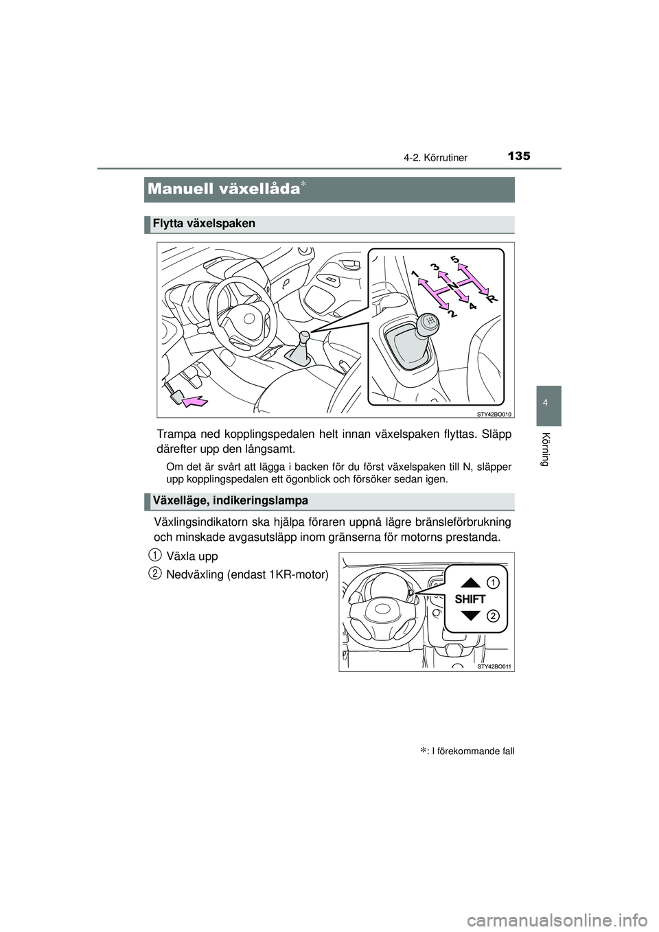 TOYOTA AYGO 2015  Bruksanvisningar (in Swedish) 135
4
4-2. Körrutiner
Körning
OM99J92SE
Manuell växellåda∗
Trampa ned kopplingspedalen helt innan växelspaken flyttas. Släpp
därefter upp den långsamt.
Om det är svårt att lägga i backen 