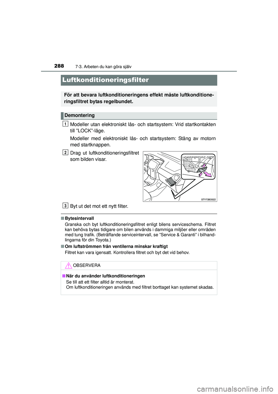 TOYOTA AYGO 2015  Bruksanvisningar (in Swedish) 2887-3. Arbeten du kan göra själv
OM99J92SE
Luftkonditioneringsfilter
Modeller utan elektroniskt lås- och startsystem: Vrid startkontakten
till ”LOCK”-läge.
Modeller med elektroniskt lås- och