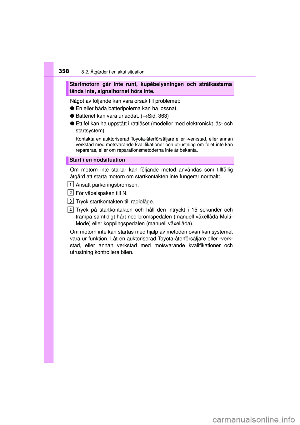 TOYOTA AYGO 2015  Bruksanvisningar (in Swedish) 3588-2. Åtgärder i en akut situation
OM99J92SE
Något av följande kan vara orsak till problemet:
● En eller båda batteripolerna kan ha lossnat.
● Batteriet kan vara urladdat. ( →Sid. 363)

