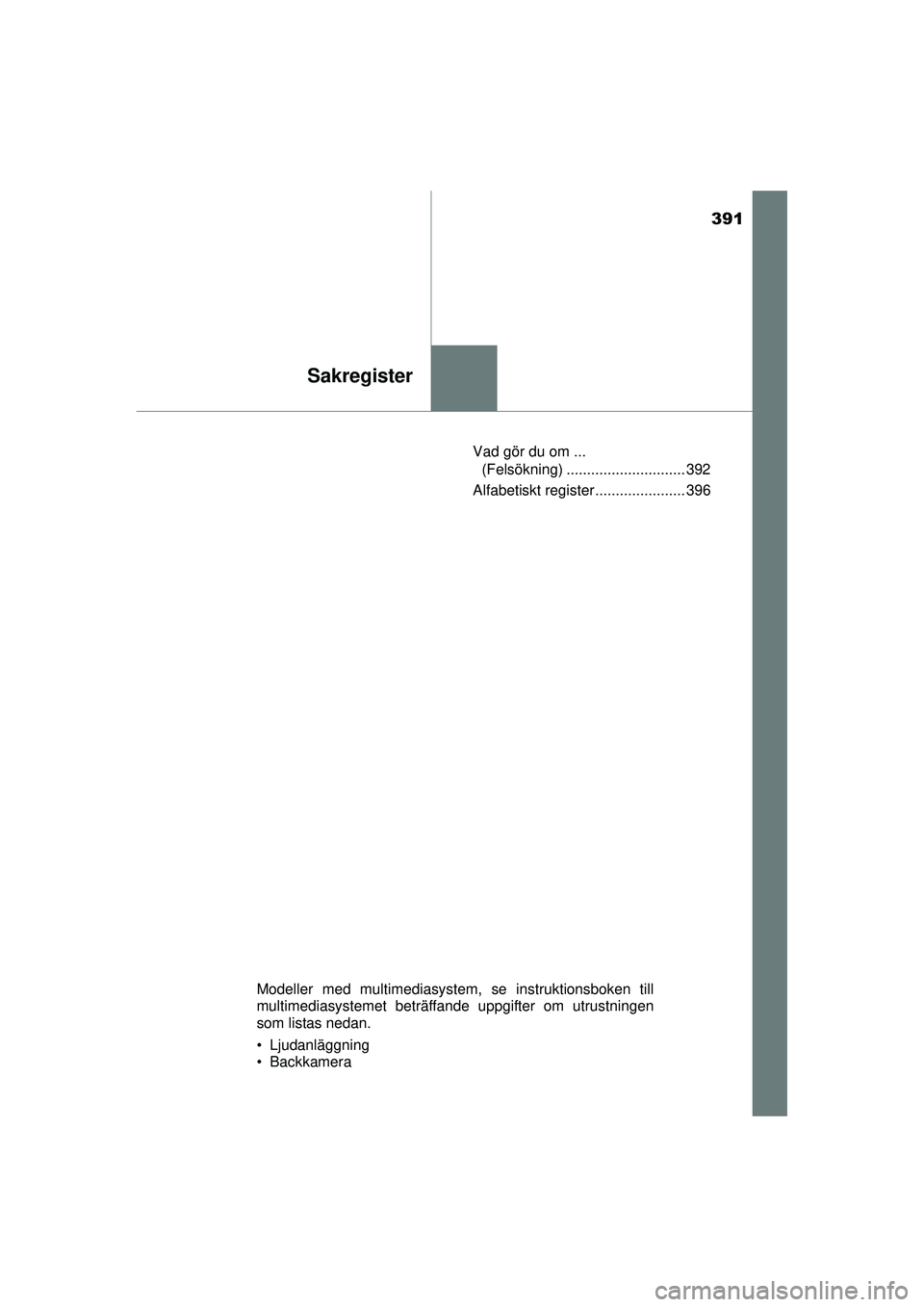 TOYOTA AYGO 2015 Bruksanvisningar (in Swedish) 391
Sakregister
OM99J92SEVad gör du om ...
(Felsökning) ............................. 392
Alfabetiskt register ...................... 396
Modeller med multimediasystem, se instruktionsboken till
mu TOYOTA AYGO 2015 Bruksanvisningar (in Swedish) 391
Sakregister
OM99J92SEVad gör du om ...
(Felsökning) ............................. 392
Alfabetiskt register ...................... 396
Modeller med multimediasystem, se instruktionsboken till
mu