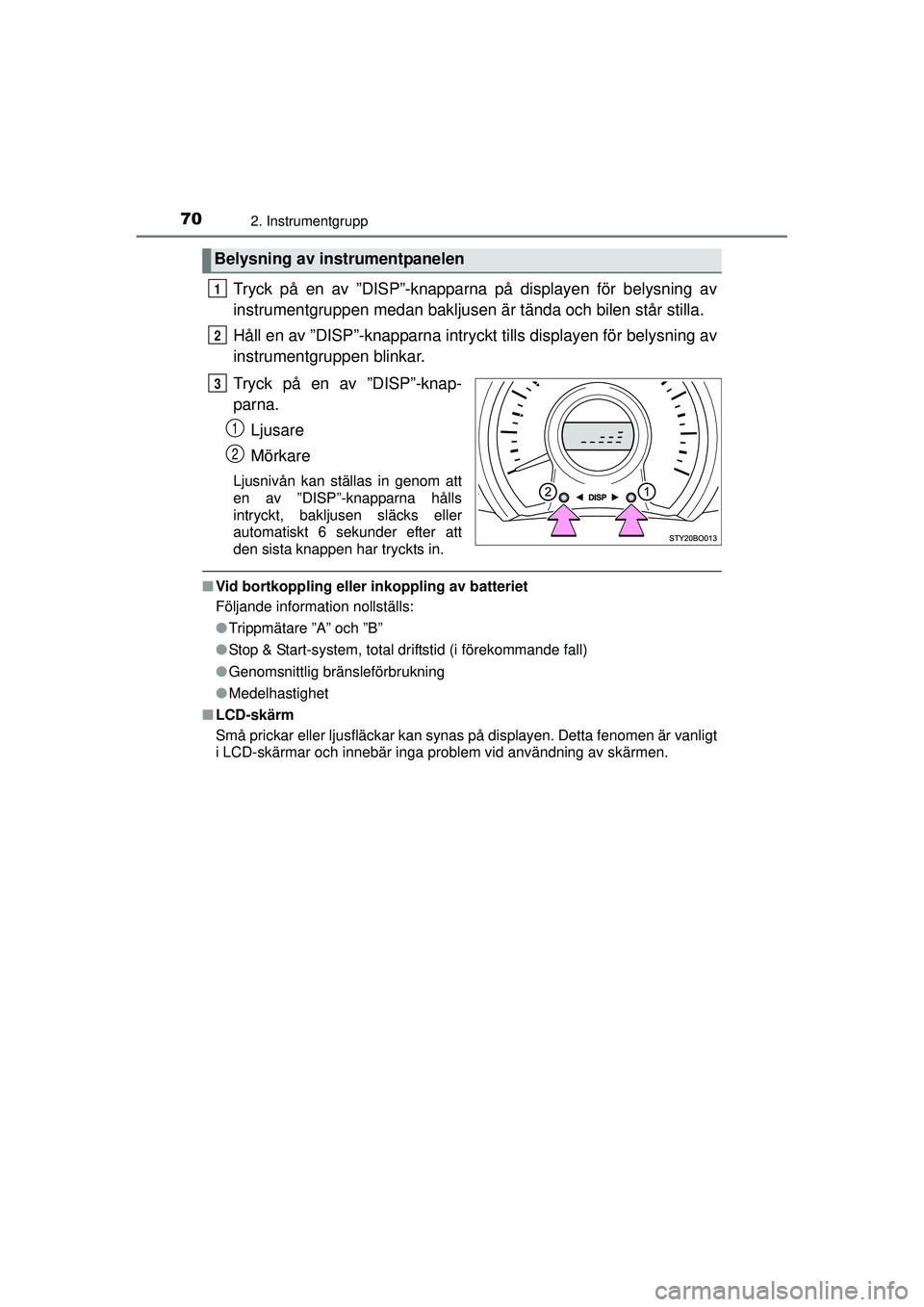 TOYOTA AYGO 2015  Bruksanvisningar (in Swedish) 702. Instrumentgrupp
OM99J92SE
Tryck på en av ”DISP”-knapparna på displayen för belysning av
instrumentgruppen medan bakljusen är tända och bilen står stilla.
Håll en av ”DISP”-knapparn