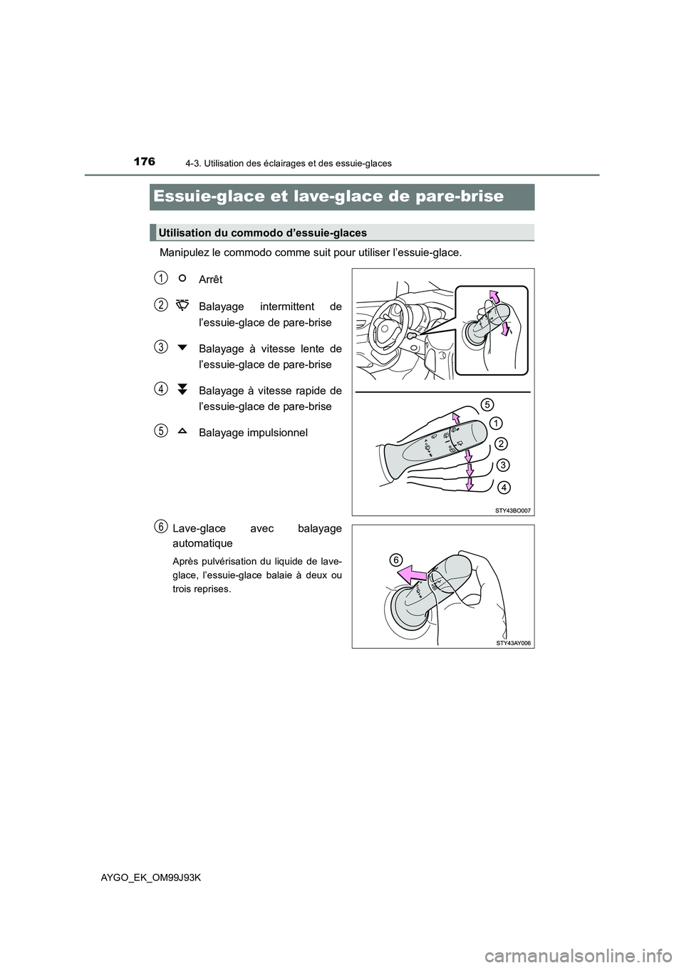TOYOTA AYGO 2015  Notices Demploi (in French) 1764-3. Utilisation des éclairages et des essuie-glaces
AYGO_EK_OM99J93K
Essuie-glace et lave-glace de pare-brise
Manipulez le commodo comme suit pour utiliser l’essuie-glace. 
Arrêt 
Balayage int