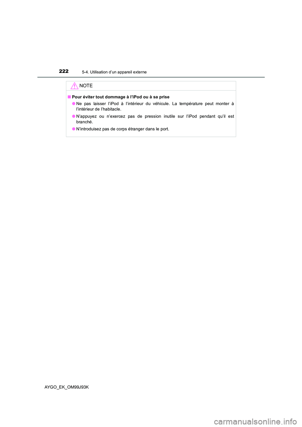 TOYOTA AYGO 2015  Notices Demploi (in French) 2225-4. Utilisation d’un appareil externe
AYGO_EK_OM99J93K
NOTE
■Pour éviter tout dommage à l’iPod ou à sa prise 
● Ne pas laisser l’iPod à l’intérieur du véhicule. La température p