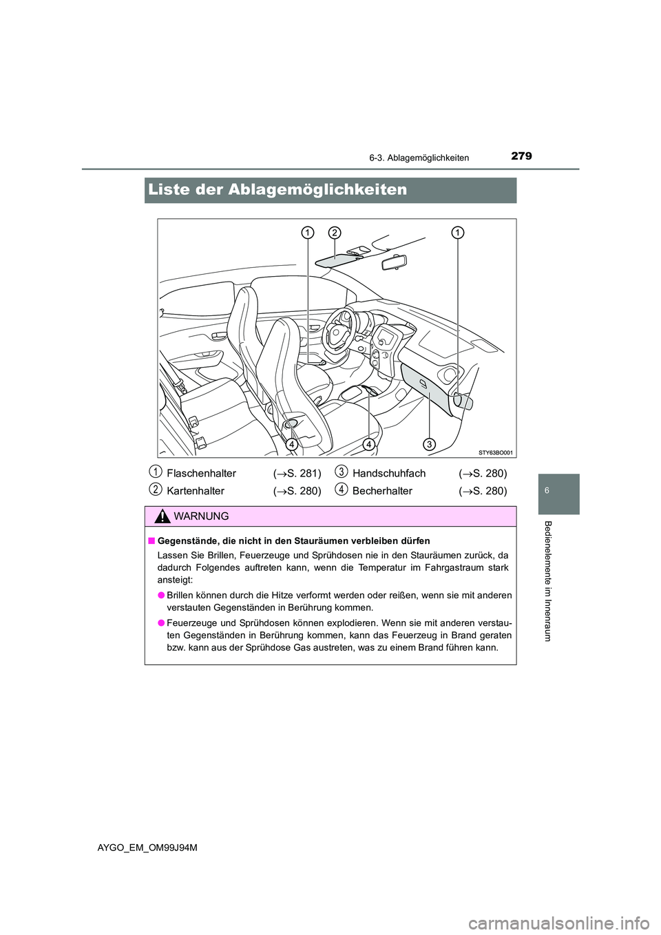 TOYOTA AYGO 2015  Betriebsanleitungen (in German) 2796-3. Ablagemöglichkeiten
6
Bedienelemente im Innenraum
AYGO_EM_OM99J94M
Liste der Ablagemöglichkeiten
Flaschenhalter (→S. 281) 
Kartenhalter ( →S. 280) 
Handschuhfach ( →S. 280) 
Becherhalt