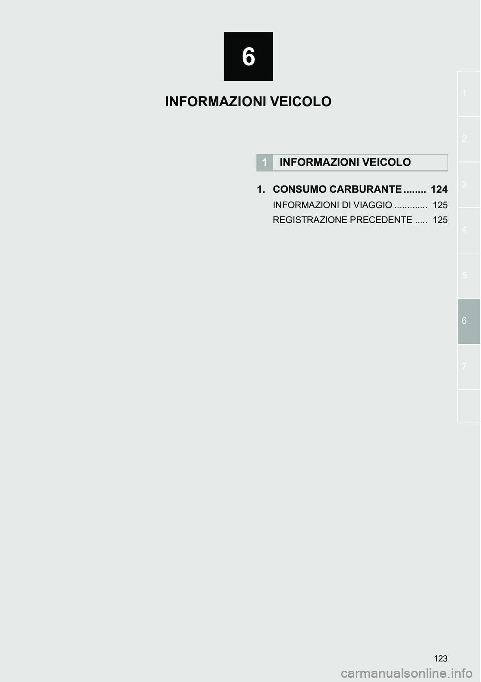 TOYOTA AYGO 2015 Manuale duso (in Italian) 6
123
1
2
3
5
4
6
7
1. CONSUMO CARBURANTE ........ 124
INFORMAZIONI DI VIAGGIO ............. 125
REGISTRAZIONE PRECEDENTE ..... 125
1INFORMAZIONI VEICOLO
INFORMAZIONI VEICOLO TOYOTA AYGO 2015 Manuale duso (in Italian) 6
123
1
2
3
5
4
6
7
1. CONSUMO CARBURANTE ........ 124
INFORMAZIONI DI VIAGGIO ............. 125
REGISTRAZIONE PRECEDENTE ..... 125
1INFORMAZIONI VEICOLO
INFORMAZIONI VEICOLO