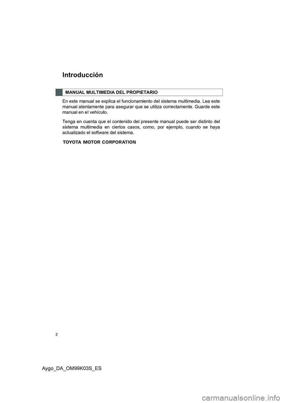TOYOTA AYGO 2015 Manuale de Empleo (in Spanish) 2
Aygo_DA_OM99K03S_ES
Introducción
En este manual se explica el funcionamiento del sistema multimedia. Lea este
manual atentamente para asegurar que se utiliza correctamente. Guarde este
manual en e TOYOTA AYGO 2015 Manuale de Empleo (in Spanish) 2
Aygo_DA_OM99K03S_ES
Introducción
En este manual se explica el funcionamiento del sistema multimedia. Lea este
manual atentamente para asegurar que se utiliza correctamente. Guarde este
manual en e
