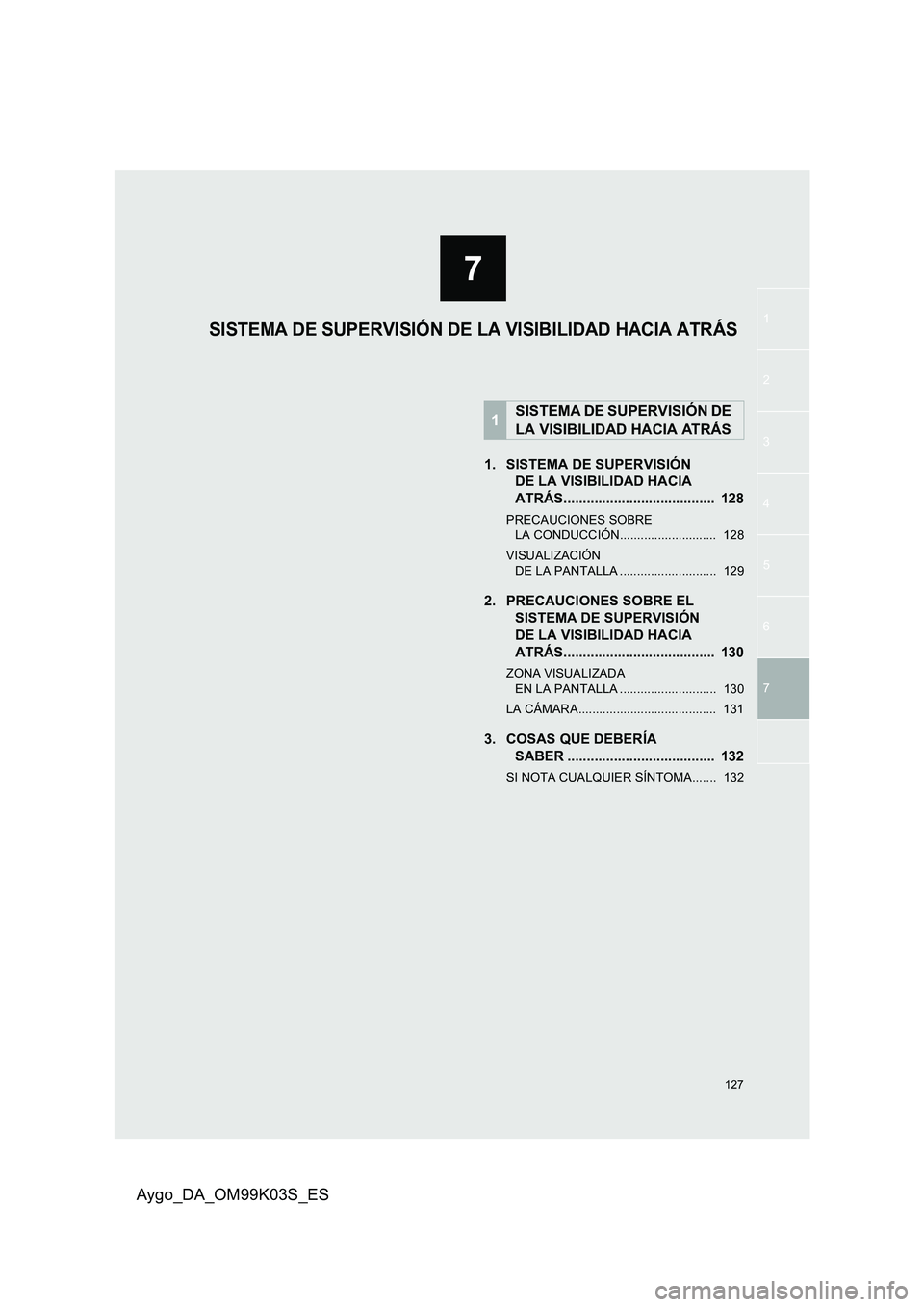 TOYOTA AYGO 2015  Manuale de Empleo (in Spanish) 7
127
1
2
3 
4 
5
6
Aygo_DA_OM99K03S_ES
7
1. SISTEMA DE SUPERVISIÓN  
DE LA VISIBILIDAD HACIA  
ATRÁS.......................................  128
PRECAUCIONES SOBRE  LA CONDUCCIÓN.................. TOYOTA AYGO 2015  Manuale de Empleo (in Spanish) 7
127
1
2
3 
4 
5
6
Aygo_DA_OM99K03S_ES
7
1. SISTEMA DE SUPERVISIÓN  
DE LA VISIBILIDAD HACIA  
ATRÁS.......................................  128
PRECAUCIONES SOBRE  LA CONDUCCIÓN..................
