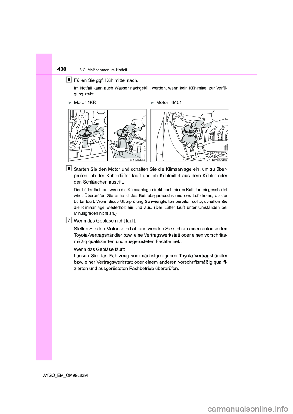 TOYOTA AYGO 2016 Betriebsanleitungen (in German) 4388-2. Maßnahmen im Notfall
AYGO_EM_OM99L83M
Füllen Sie ggf. Kühlmittel nach.
Im Notfall kann auch Wasser nachgefüllt werden, wenn kein Kühlmittel zur Verfü-
gung steht.
Starten Sie den Motor TOYOTA AYGO 2016 Betriebsanleitungen (in German) 4388-2. Maßnahmen im Notfall
AYGO_EM_OM99L83M
Füllen Sie ggf. Kühlmittel nach.
Im Notfall kann auch Wasser nachgefüllt werden, wenn kein Kühlmittel zur Verfü-
gung steht.
Starten Sie den Motor