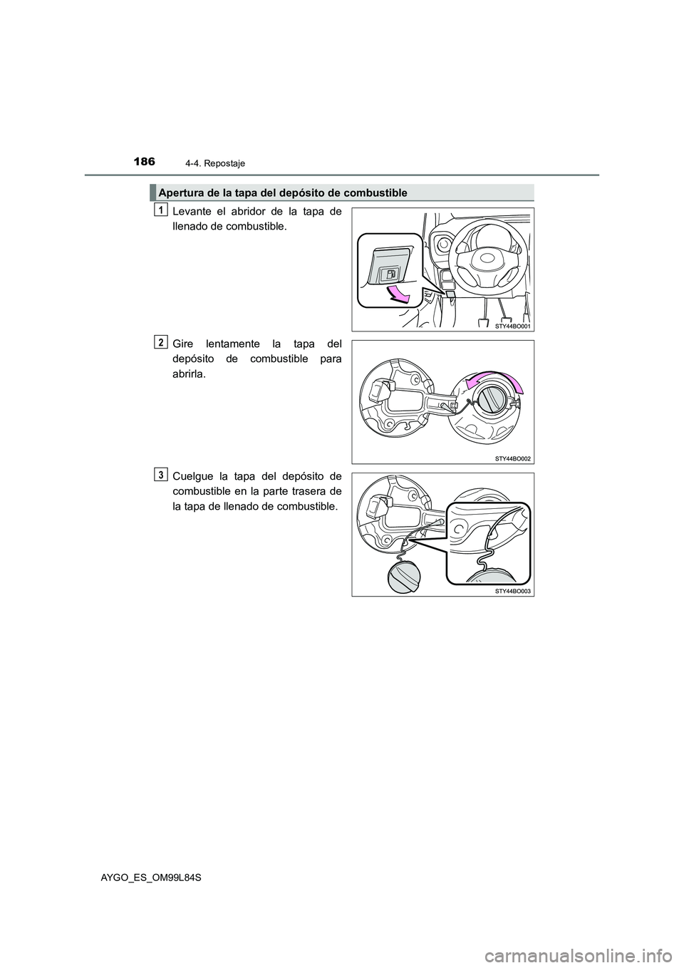 TOYOTA AYGO 2016  Manuale de Empleo (in Spanish) 1864-4. Repostaje
AYGO_ES_OM99L84S
Levante el abridor de la tapa de 
llenado de combustible. 
Gire lentamente la tapa del 
depósito de combustible para 
abrirla. 
Cuelgue la tapa del depósito de 
co