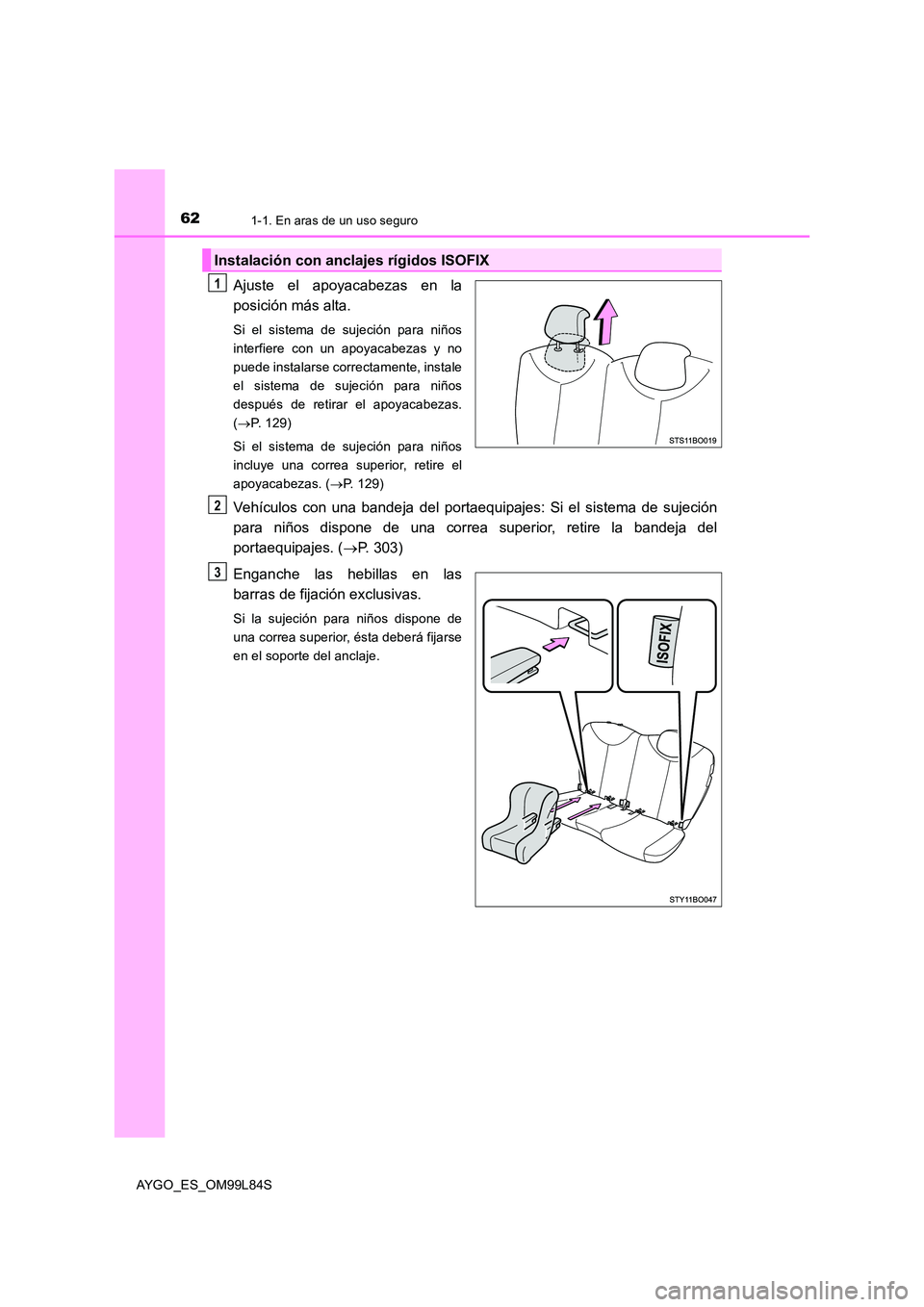 TOYOTA AYGO 2016  Manuale de Empleo (in Spanish) 621-1. En aras de un uso seguro
AYGO_ES_OM99L84S
Ajuste el apoyacabezas en la 
posición más alta.
Si el sistema de sujeción para niños 
interfiere con un apoyacabezas y no
puede instalarse correct