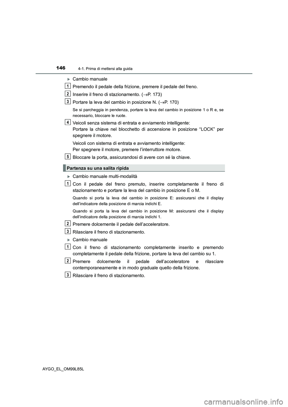 TOYOTA AYGO 2016 Manuale duso (in Italian) 1464-1. Prima di mettersi alla guida
AYGO_EL_OM99L85L
Cambio manuale
Premendo il pedale della frizione, premere il pedale del freno.
Inserire il freno di stazionamento. ( P. 173)
Portare la l TOYOTA AYGO 2016 Manuale duso (in Italian) 1464-1. Prima di mettersi alla guida
AYGO_EL_OM99L85L
Cambio manuale
Premendo il pedale della frizione, premere il pedale del freno.
Inserire il freno di stazionamento. ( P. 173)
Portare la l
