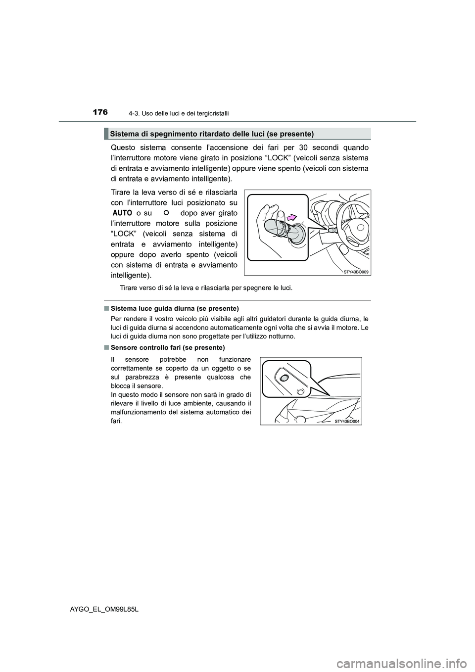 TOYOTA AYGO 2016  Manuale duso (in Italian) 1764-3. Uso delle luci e dei tergicristalli
AYGO_EL_OM99L85L
Questo sistema consente l’accensione dei fari per 30 secondi quando 
l’interruttore motore viene girato in posizione “LOCK” (veicol