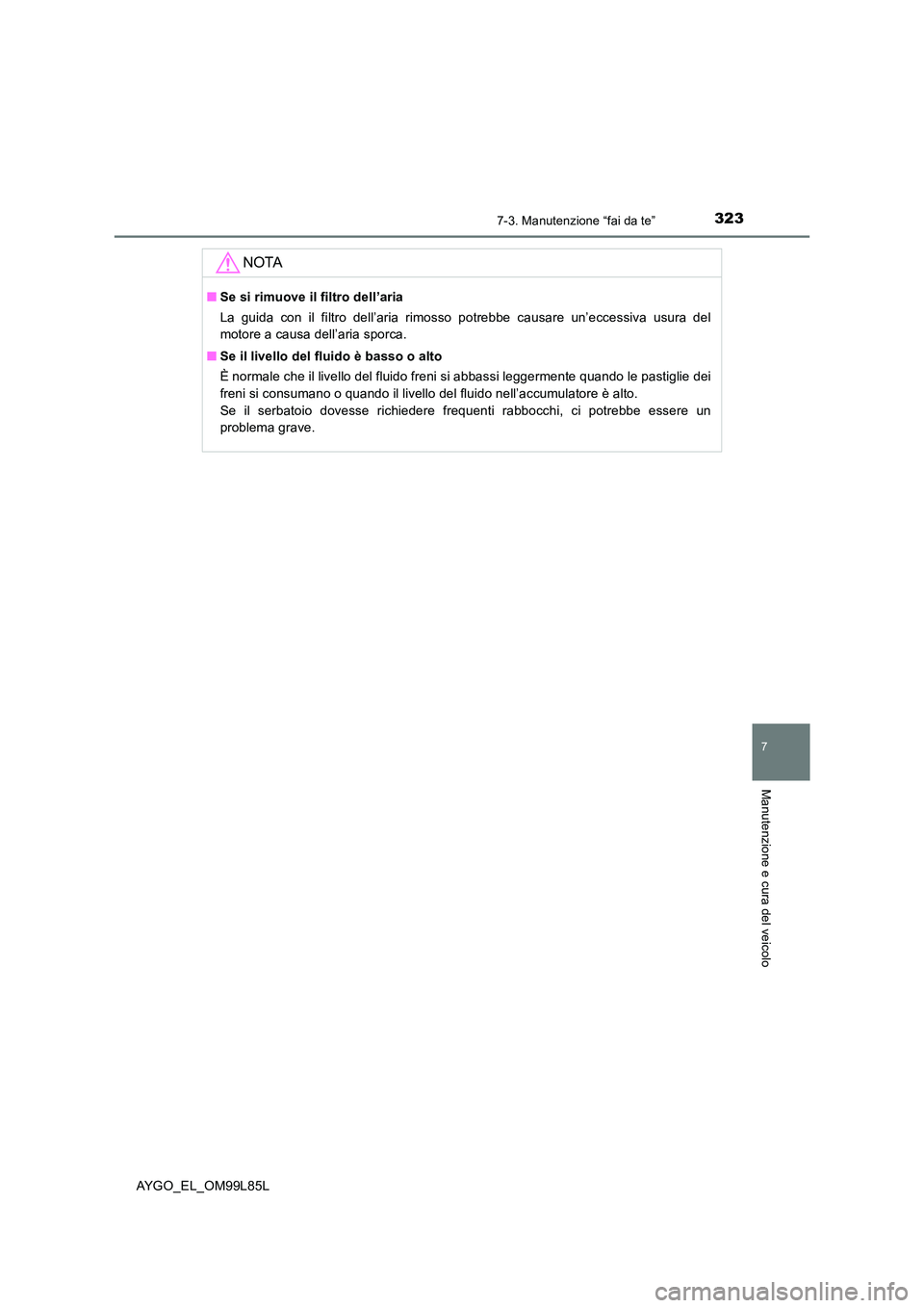 TOYOTA AYGO 2016 Manuale duso (in Italian) 3237-3. Manutenzione “fai da te”
7
Manutenzione e cura del veicolo
AYGO_EL_OM99L85L
NOTA
■Se si rimuove il filtro dell’aria
La guida con il filtro dell’aria rimosso potrebbe causare un’ec TOYOTA AYGO 2016 Manuale duso (in Italian) 3237-3. Manutenzione “fai da te”
7
Manutenzione e cura del veicolo
AYGO_EL_OM99L85L
NOTA
■Se si rimuove il filtro dell’aria
La guida con il filtro dell’aria rimosso potrebbe causare un’ec