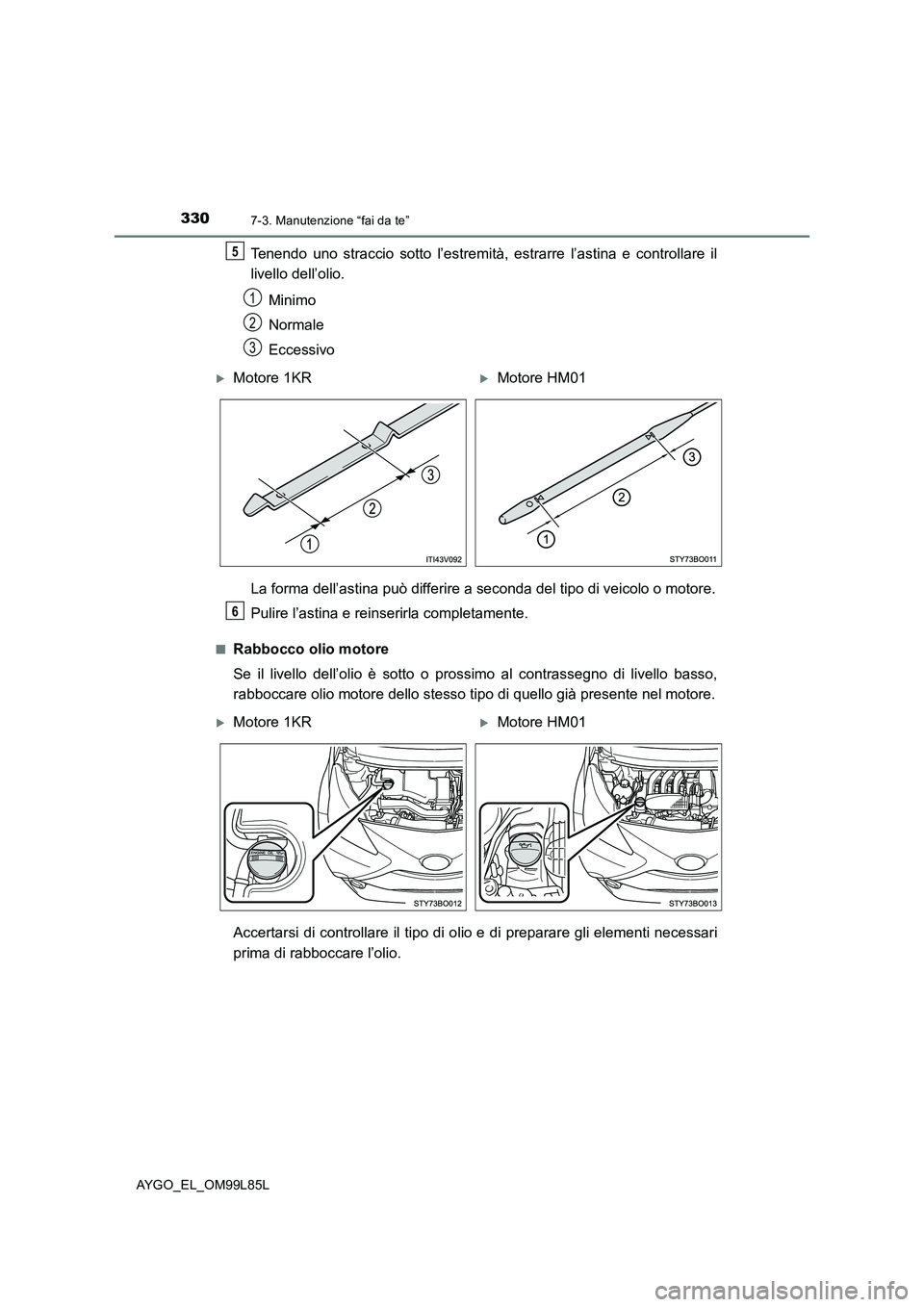 TOYOTA AYGO 2016 Manuale duso (in Italian) 3307-3. Manutenzione “fai da te”
AYGO_EL_OM99L85L
Tenendo uno straccio sotto l’estremità, estrarre l’astina e controllare il
livello dell’olio.
Minimo
Normale
Eccessivo
La forma dell TOYOTA AYGO 2016 Manuale duso (in Italian) 3307-3. Manutenzione “fai da te”
AYGO_EL_OM99L85L
Tenendo uno straccio sotto l’estremità, estrarre l’astina e controllare il
livello dell’olio.
Minimo
Normale
Eccessivo
La forma dell