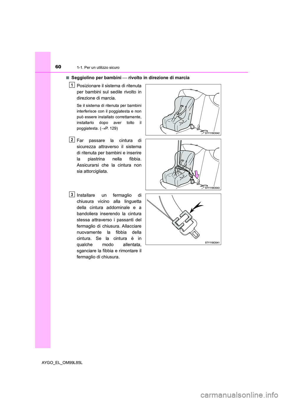 TOYOTA AYGO 2016 Manuale duso (in Italian) 601-1. Per un utilizzo sicuro
AYGO_EL_OM99L85L
■Seggiolino per bambini rivolto in direzione di marcia
Posizionare il sistema di ritenuta
per bambini sul sedile rivolto in
direzione di marcia TOYOTA AYGO 2016 Manuale duso (in Italian) 601-1. Per un utilizzo sicuro
AYGO_EL_OM99L85L
■Seggiolino per bambini rivolto in direzione di marcia
Posizionare il sistema di ritenuta
per bambini sul sedile rivolto in
direzione di marcia