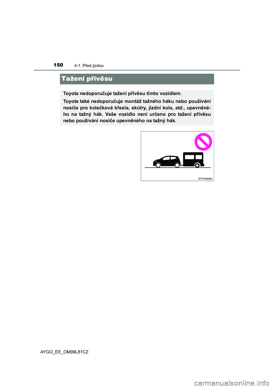TOYOTA AYGO 2016 Návod na použití (in Czech) 1504-1. Před jízdou
AYGO_EE_OM99L81CZ
Tažení přívěsu
Toyota nedoporučuje tažení přívěsu tímto vozidlem.
Toyota také nedoporučuje montáž tažného háku nebo používání
nosiče pro TOYOTA AYGO 2016 Návod na použití (in Czech) 1504-1. Před jízdou
AYGO_EE_OM99L81CZ
Tažení přívěsu
Toyota nedoporučuje tažení přívěsu tímto vozidlem.
Toyota také nedoporučuje montáž tažného háku nebo používání
nosiče pro