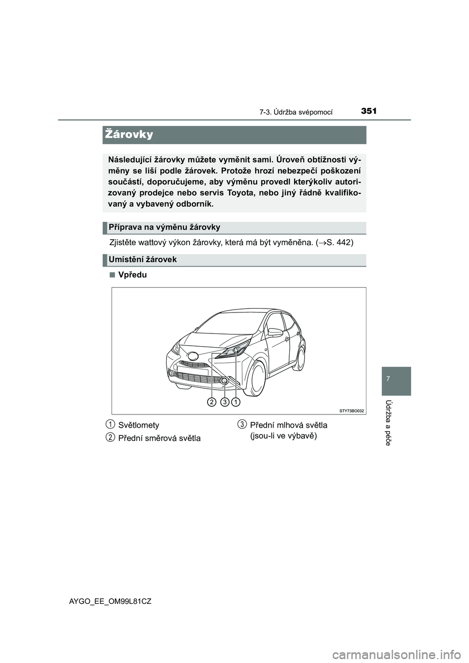 TOYOTA AYGO 2016  Návod na použití (in Czech) 3517-3. Údržba svépomocí
7
Údržba a péče
AYGO_EE_OM99L81CZ
Žárovky
Zjistěte wattový výkon žárovky, která má být vyměněna. (S. 442)
■Vpředu
Následující žárovky můžete v