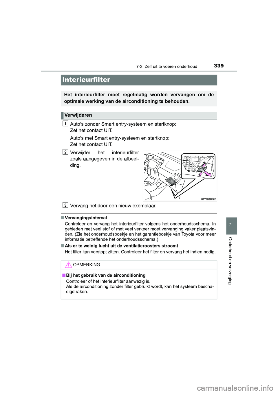 TOYOTA AYGO 2016  Instructieboekje (in Dutch) 3397-3. Zelf uit te voeren onderhoud
7
Onderhoud en verzorging
AYGO_EE_OM99L81E
Interieurfilter
Auto's zonder Smart entry -systeem en startknop: 
Zet het contact UIT.
Auto's met Smart entry-s 