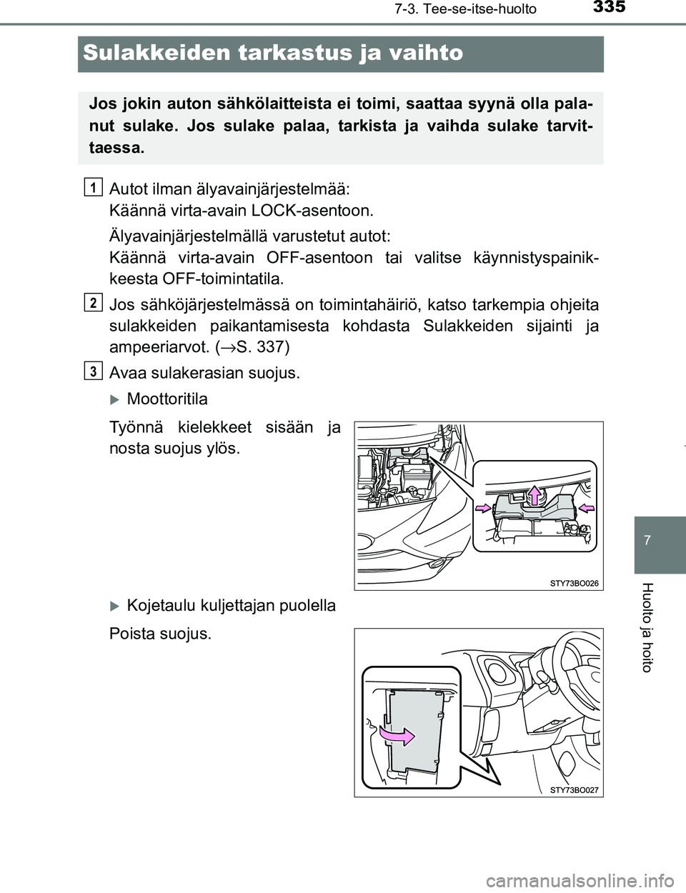 TOYOTA AYGO 2017  Omistajan Käsikirja (in Finnish) 3357-3. Tee-se-itse-huolto
7
Huolto ja hoito
OM99Q24FI
Sulakkeiden tarkastus ja vaihto
Autot ilman älyavainjärjestelmää: 
Käännä virta-avain LOCK-asentoon.
Älyavainjärjestelmällä varustetut