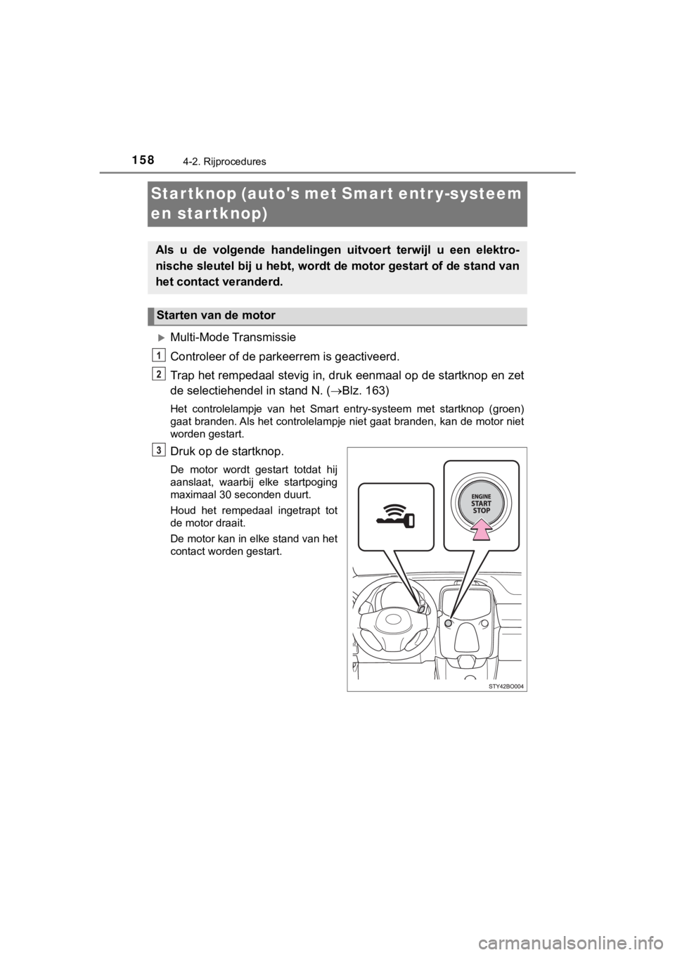 TOYOTA AYGO 2017  Instructieboekje (in Dutch) 1584-2. Rijprocedures
AYGO_OM_Europe_OM99Q24E
Startknop (autos met Smart entr y-systeem 
en startknop)
Multi-Mode Transmissie
Controleer of de parkeerrem is geactiveerd.
Trap het rempedaal stevig 