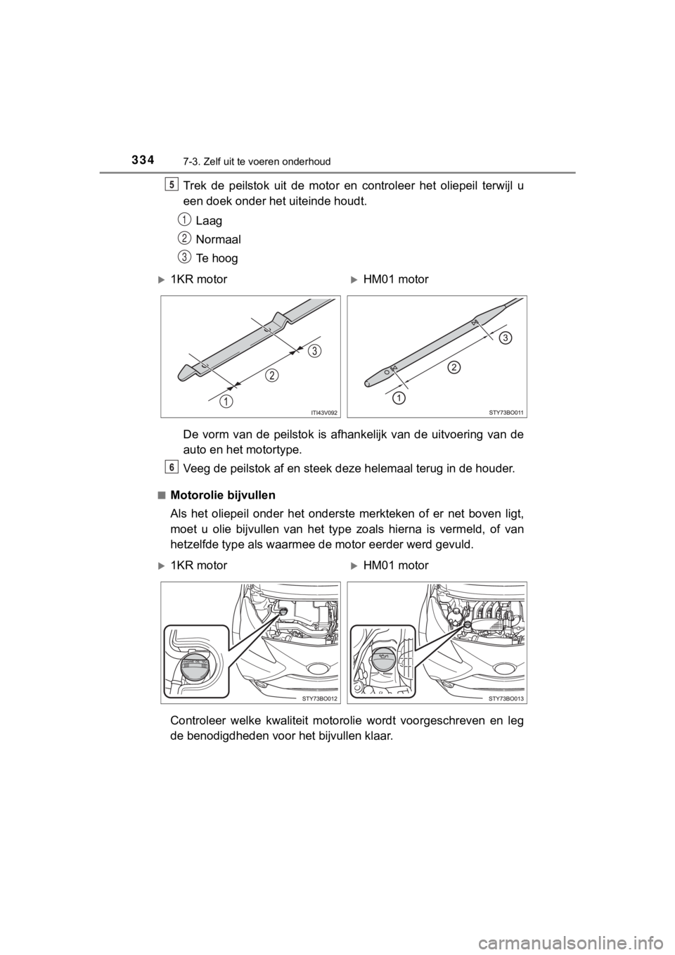 TOYOTA AYGO 2017  Instructieboekje (in Dutch) 3347-3. Zelf uit te voeren onderhoud
AYGO_OM_Europe_OM99Q24E
Trek  de  peilstok  uit  de  motor  en controleer  het  oliepeil  terwijl  u
een doek onder het uiteinde houdt.
Laag
Normaal
Te hoog
De  vo