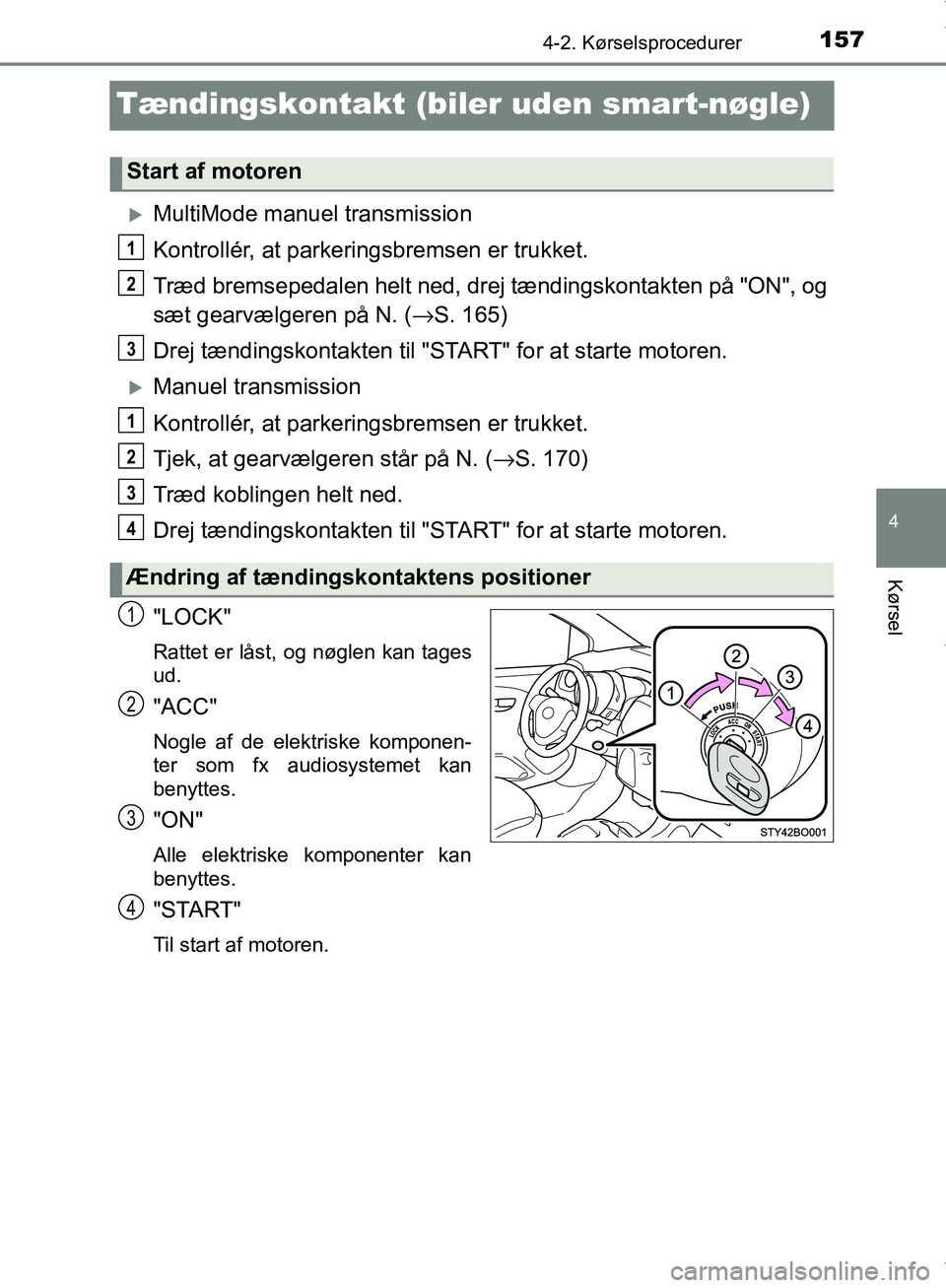 TOYOTA AYGO 2017  Brugsanvisning (in Danish) 157
4
4-2. Kørselsprocedurer
Kørsel
OM99Q24DK
Tændingskontakt (biler uden smart-nøgle)
MultiMode manuel transmission
Kontrollér, at parkeringsbremsen er trukket.
Træd bremsepedalen helt ned, 