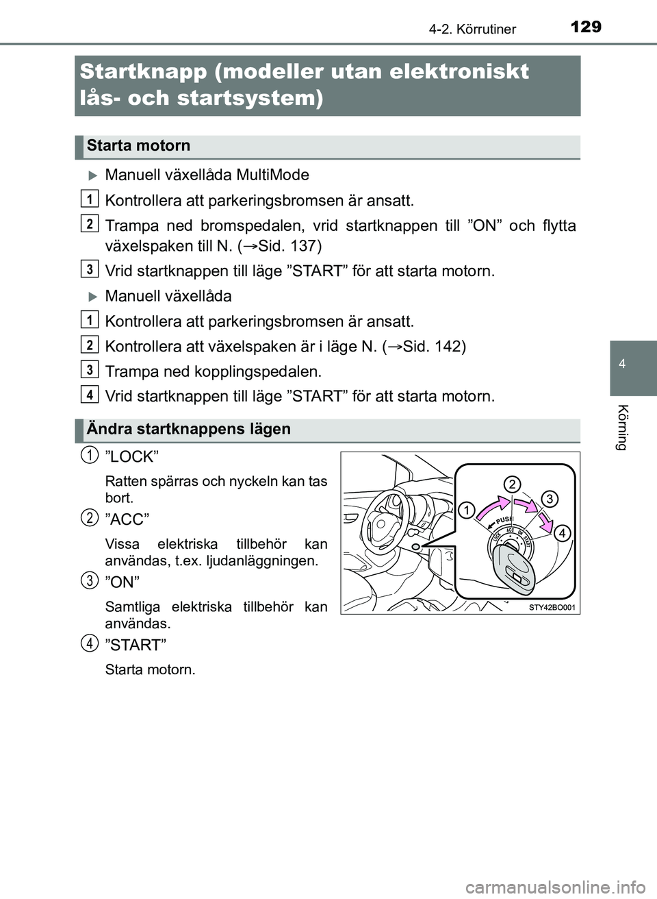 TOYOTA AYGO 2017  Bruksanvisningar (in Swedish) 129
4
4-2. Körrutiner
Körning
OM99Q24SE
Startknapp (modeller utan elektroniskt 
lås- och startsystem)
Manuell växellåda MultiMode
Kontrollera att parkeringsbromsen är ansatt.
Trampa ned broms