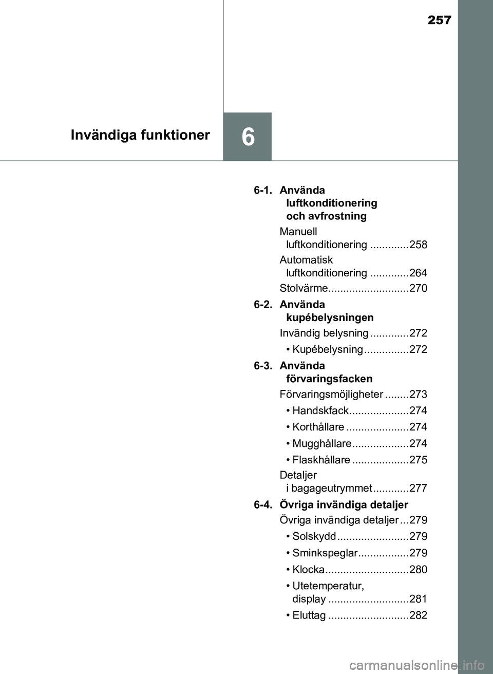 TOYOTA AYGO 2017 Bruksanvisningar (in Swedish) 257
6Invändiga funktioner
OM99Q24SE6-1. Använda
luftkonditionering
och avfrostning
Manuell luftkonditionering ............. 258
Automatisk luftkonditionering ............. 264
Stolvärme........ TOYOTA AYGO 2017 Bruksanvisningar (in Swedish) 257
6Invändiga funktioner
OM99Q24SE6-1. Använda
luftkonditionering
och avfrostning
Manuell luftkonditionering ............. 258
Automatisk luftkonditionering ............. 264
Stolvärme........