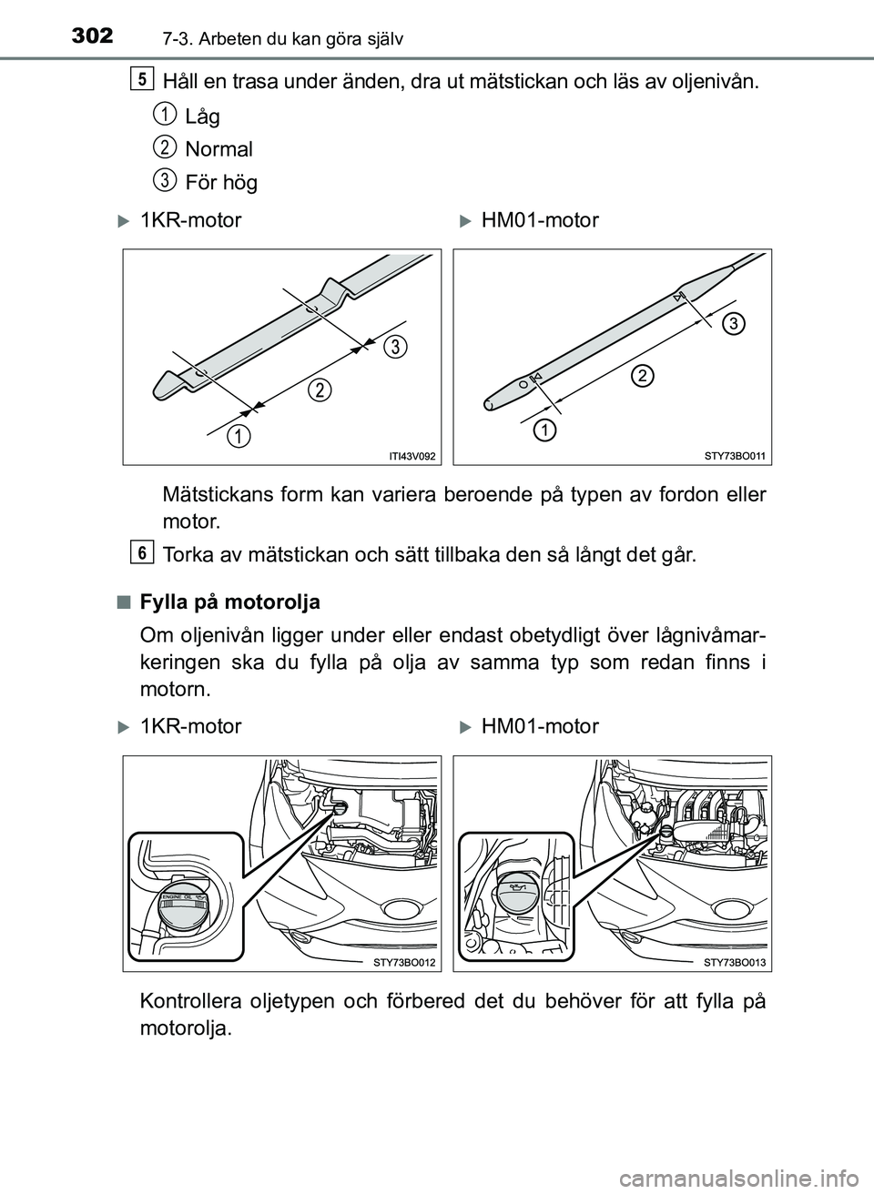 TOYOTA AYGO 2017  Bruksanvisningar (in Swedish) 3027-3. Arbeten du kan göra själv
OM99Q24SE
Håll en trasa under änden, dra ut mätstickan och läs av oljenivån.Låg
Normal
För hög
Mätstickans form kan variera beroende på typen av fordon el