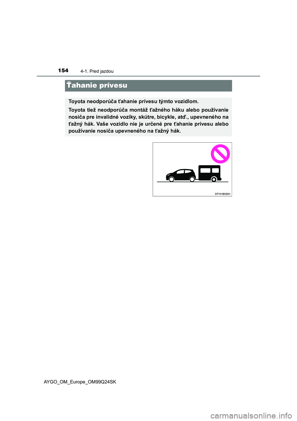 TOYOTA AYGO 2017  Návod na použitie (in Slovakian) 1544-1. Pred jazdou
AYGO_OM_Europe_OM99Q24SK
Ťahanie prívesu
Toyota neodporúča ťahanie prívesu týmto vozidlom.
Toyota  tiež  neodporúča  montáž  ťažného  háku  alebo  používanie
nosi