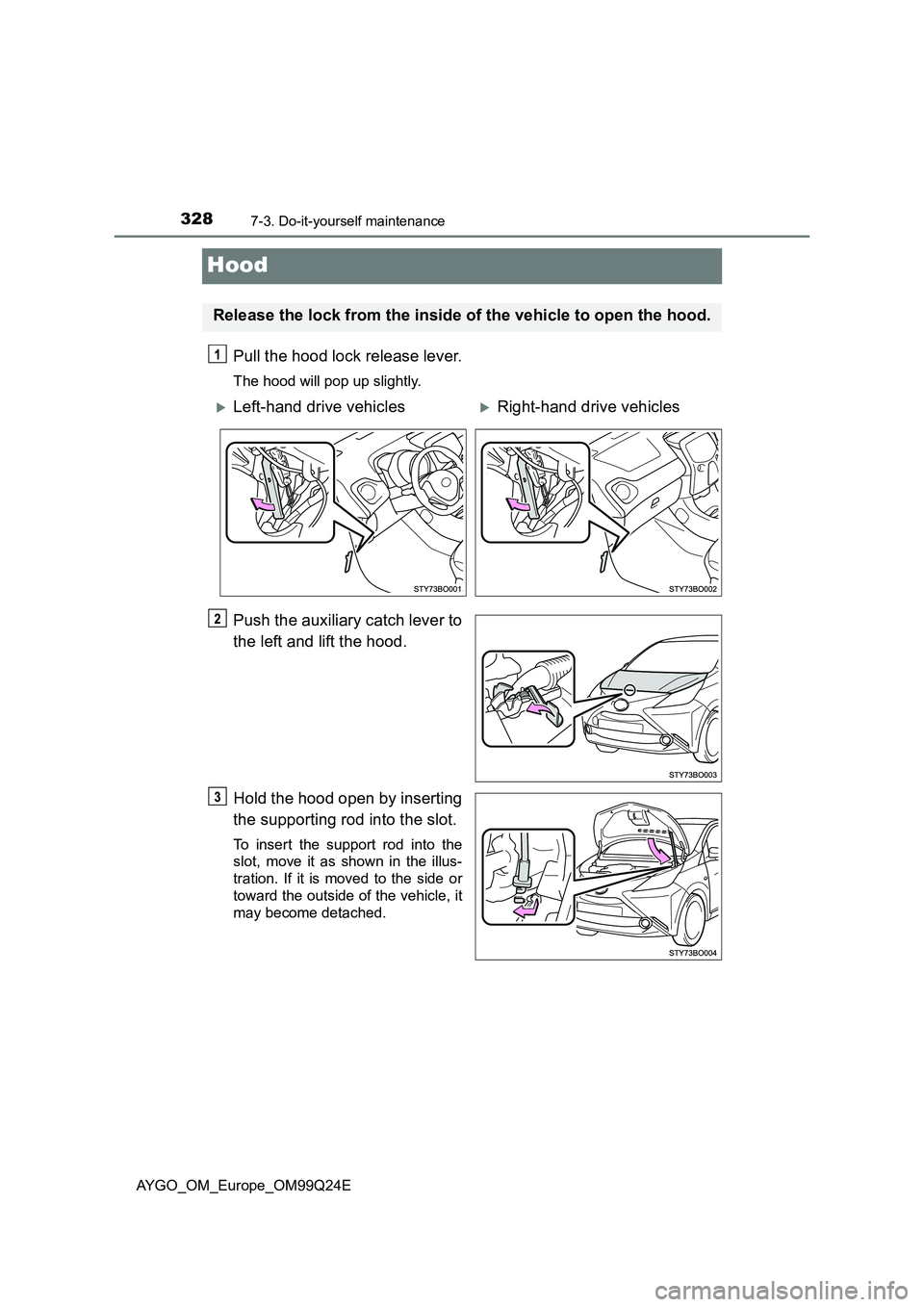TOYOTA AYGO 2017  Owners Manual (in English) 3287-3. Do-it-yourself maintenance
AYGO_OM_Europe_OM99Q24E
Hood
Pull the hood lock release lever.
The hood will pop up slightly.
Push the auxiliary catch lever to 
the left and lift the hood. 
Hold th