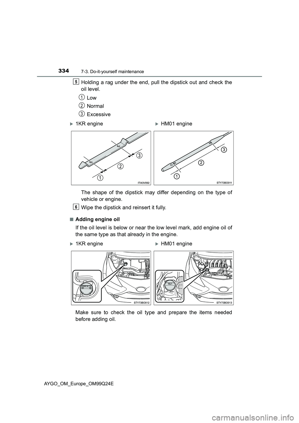 TOYOTA AYGO 2017 (in English) Owners Manual 3347-3. Do-it-yourself maintenance
AYGO_OM_Europe_OM99Q24E
Holding a rag under the end, pull the dipstick out and check the
oil level.
Low
Normal
Excessive
The shape of the dipstick may differ de TOYOTA AYGO 2017 (in English) Owners Manual 3347-3. Do-it-yourself maintenance
AYGO_OM_Europe_OM99Q24E
Holding a rag under the end, pull the dipstick out and check the
oil level.
Low
Normal
Excessive
The shape of the dipstick may differ de