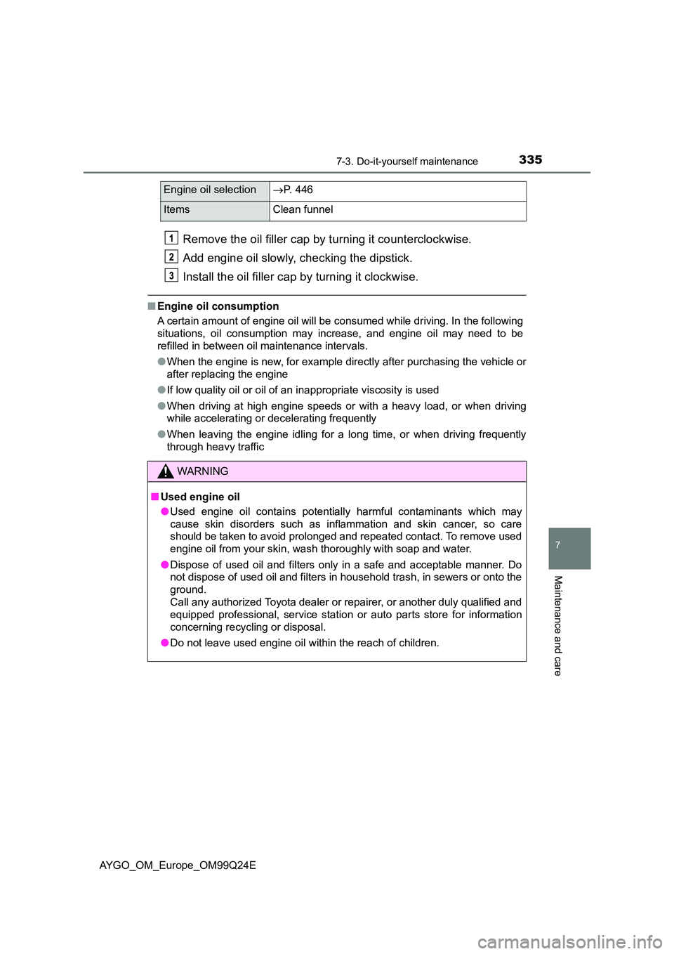 TOYOTA AYGO 2017 (in English) Owners Guide 3357-3. Do-it-yourself maintenance
7
Maintenance and care
AYGO_OM_Europe_OM99Q24E
Remove the oil filler cap by turning it counterclockwise.
Add engine oil slowly, checking the dipstick.
Install the TOYOTA AYGO 2017 (in English) Owners Guide 3357-3. Do-it-yourself maintenance
7
Maintenance and care
AYGO_OM_Europe_OM99Q24E
Remove the oil filler cap by turning it counterclockwise.
Add engine oil slowly, checking the dipstick.
Install the