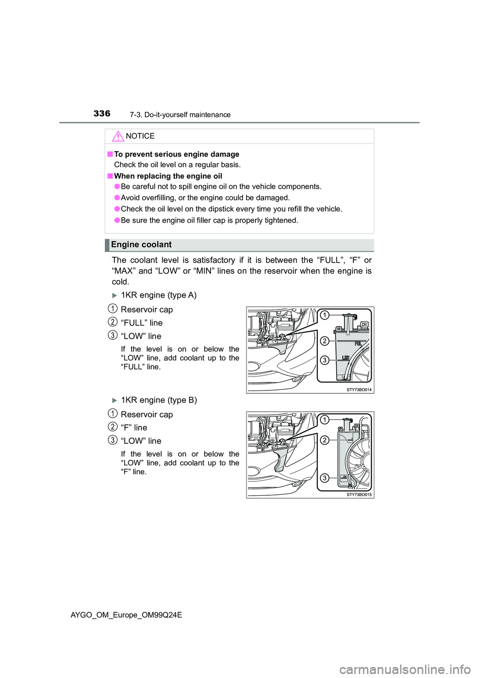 TOYOTA AYGO 2017 (in English) Owners Guide 3367-3. Do-it-yourself maintenance
AYGO_OM_Europe_OM99Q24E
The coolant level is satisfactory if it is between the “FULL”, “F” or
“MAX” and “LOW” or “MIN” lines on the reservoir wh TOYOTA AYGO 2017 (in English) Owners Guide 3367-3. Do-it-yourself maintenance
AYGO_OM_Europe_OM99Q24E
The coolant level is satisfactory if it is between the “FULL”, “F” or
“MAX” and “LOW” or “MIN” lines on the reservoir wh