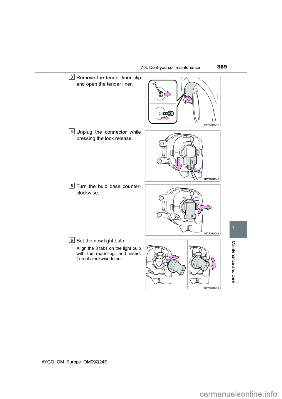 TOYOTA AYGO 2017  Owners Manual (in English) 3697-3. Do-it-yourself maintenance
7
Maintenance and care
AYGO_OM_Europe_OM99Q24E
Remove the fender liner clip 
and open the fender liner. 
Unplug the connector while 
pressing the lock release. 
Turn