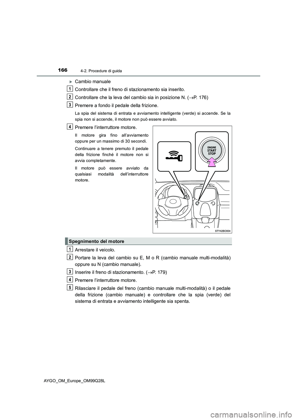 TOYOTA AYGO 2017 Manuale duso (in Italian) 1664-2. Procedure di guida
AYGO_OM_Europe_OM99Q28L
Cambio manuale
Controllare che il freno di stazionamento sia inserito.
Controllare che la leva del cambio sia in posizione N. (P. 176)
Premere TOYOTA AYGO 2017 Manuale duso (in Italian) 1664-2. Procedure di guida
AYGO_OM_Europe_OM99Q28L
Cambio manuale
Controllare che il freno di stazionamento sia inserito.
Controllare che la leva del cambio sia in posizione N. (P. 176)
Premere