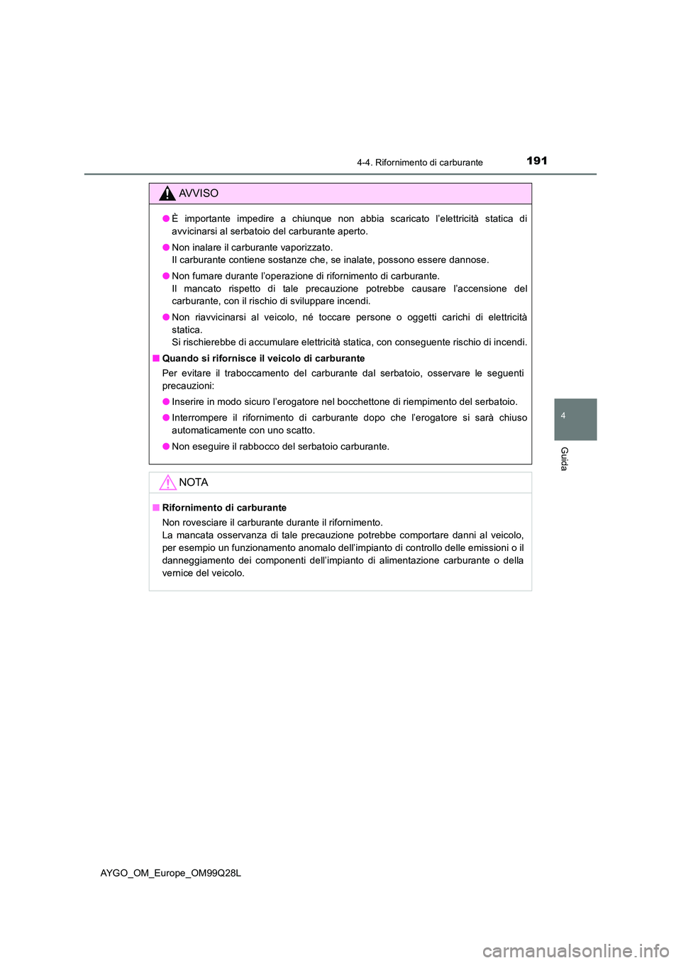 TOYOTA AYGO 2017  Manuale duso (in Italian) 1914-4. Rifornimento di carburante
4
Guida
AYGO_OM_Europe_OM99Q28L
AVVISO
●È importante impedire a chiunque non abbia scaricato l’elettricità statica di 
avvicinarsi al serbatoio del carburante 