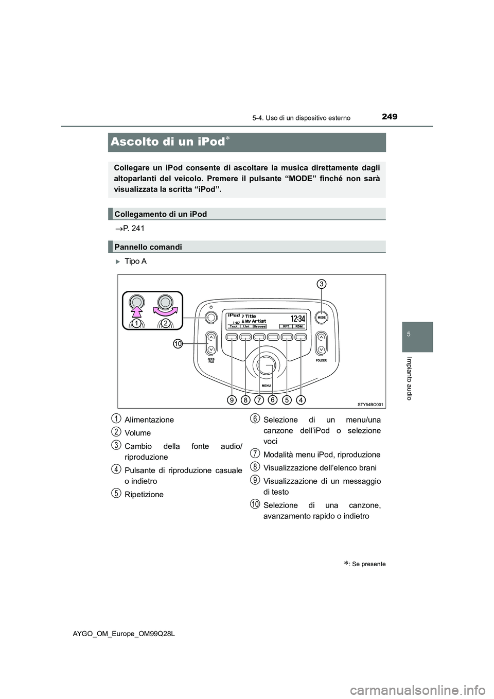 TOYOTA AYGO 2017  Manuale duso (in Italian) 249
5
5-4. Uso di un dispositivo esterno
Impianto audio
AYGO_OM_Europe_OM99Q28L
Ascolto di un iPod
P. 241
Tipo A
: Se presente
Collegare un iPod consente di ascoltare la musica direttament