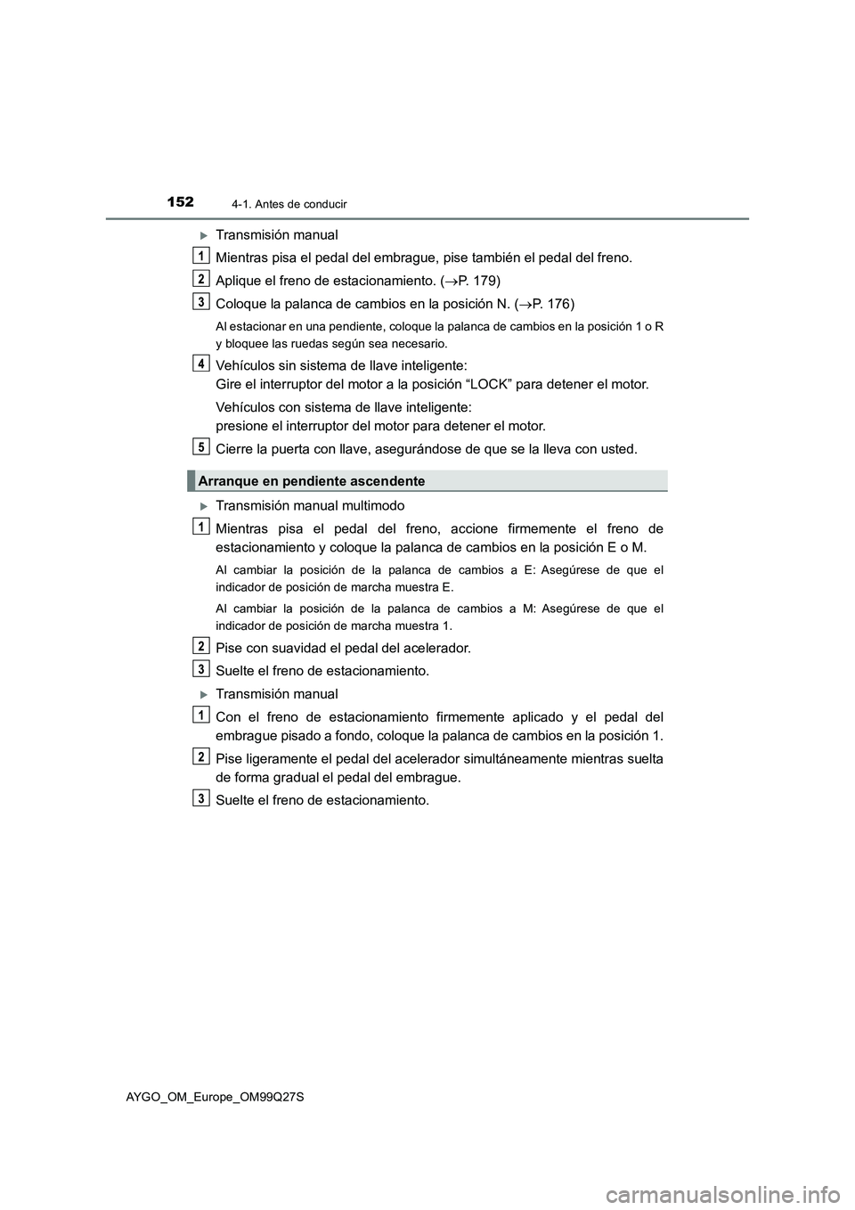 TOYOTA AYGO 2017  Manuale de Empleo (in Spanish) 1524-1. Antes de conducir
AYGO_OM_Europe_OM99Q27S
Transmisión manual
Mientras pisa el pedal del embrague, pise también el pedal del freno.
Aplique el freno de estacionamiento. (P. 179)
Coloque