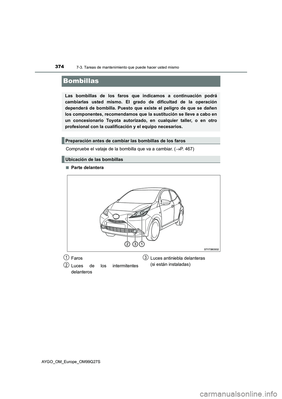 TOYOTA AYGO 2017  Manuale de Empleo (in Spanish) 3747-3. Tareas de mantenimiento que puede hacer usted mismo
AYGO_OM_Europe_OM99Q27S
Bombillas
Compruebe el vataje de la bombilla que va a cambiar. (P. 467)
■Parte delantera
Las bombillas de los f