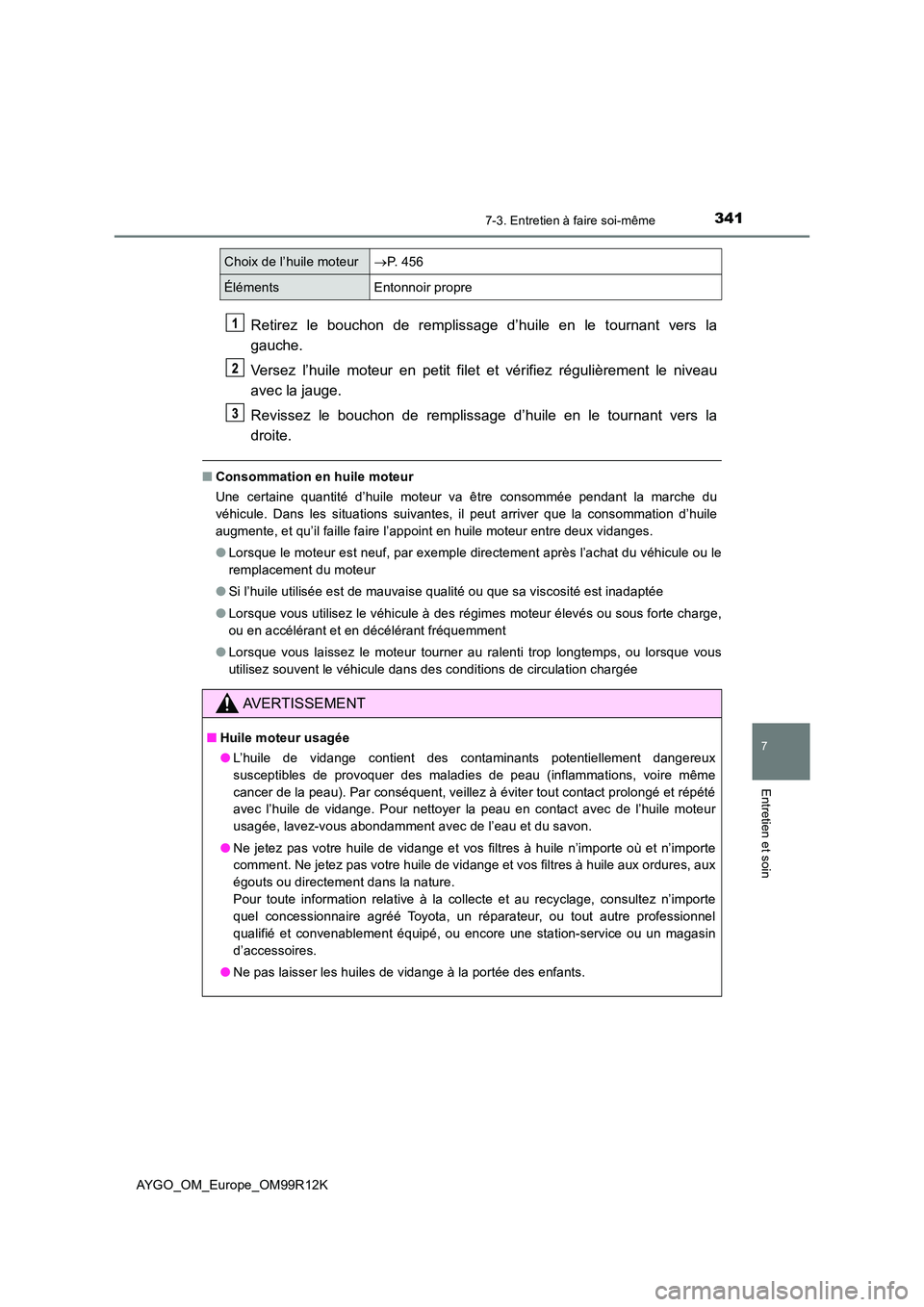 TOYOTA AYGO 2018  Notices Demploi (in French) 3417-3. Entretien à faire soi-même
7
Entretien et soin
AYGO_OM_Europe_OM99R12K
Retirez le bouchon de remplissage d’huile en le tournant vers la 
gauche. 
Versez l’huile moteur en petit filet et 